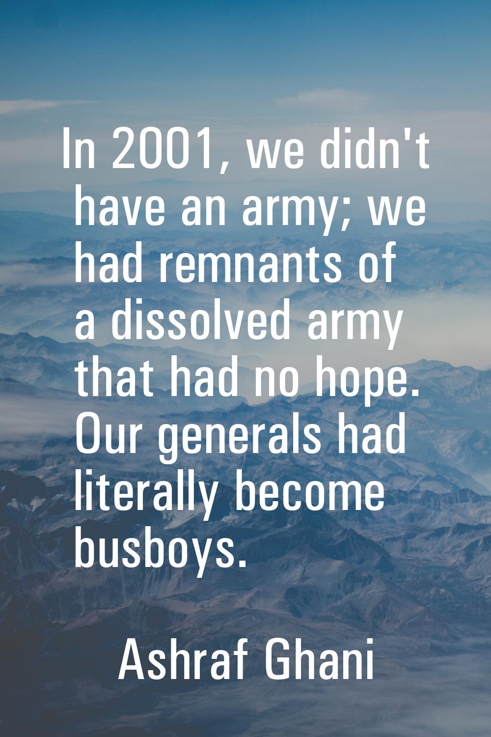 In 2001, we didn't have an army; we had remnants of a dissolved army that had no hope. Our generals