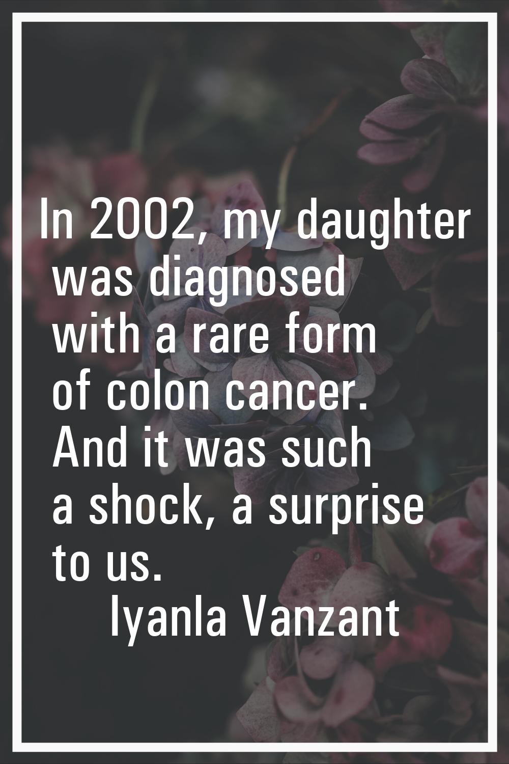 In 2002, my daughter was diagnosed with a rare form of colon cancer. And it was such a shock, a sur