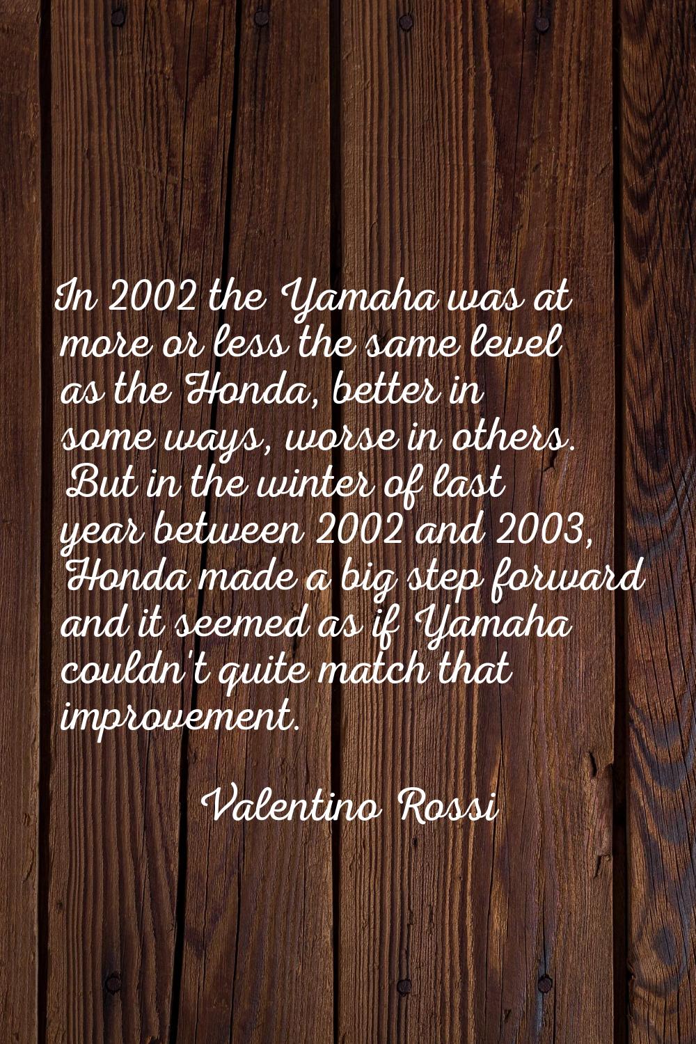 In 2002 the Yamaha was at more or less the same level as the Honda, better in some ways, worse in o