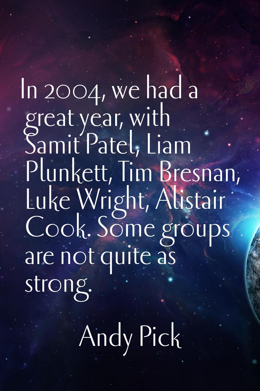 In 2004, we had a great year, with Samit Patel, Liam Plunkett, Tim Bresnan, Luke Wright, Alistair C