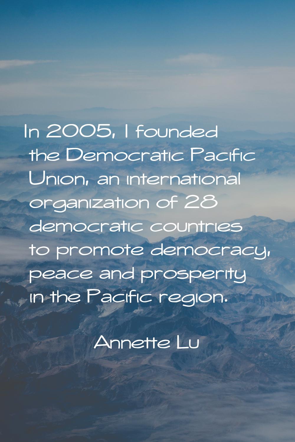 In 2005, I founded the Democratic Pacific Union, an international organization of 28 democratic cou