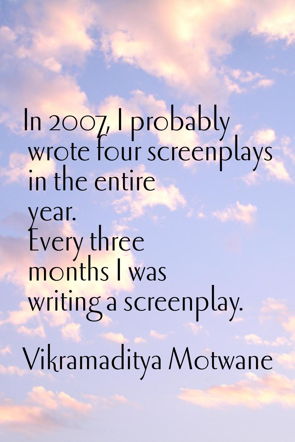 In 2007, I probably wrote four screenplays in the entire year. Every three months I was writing a s