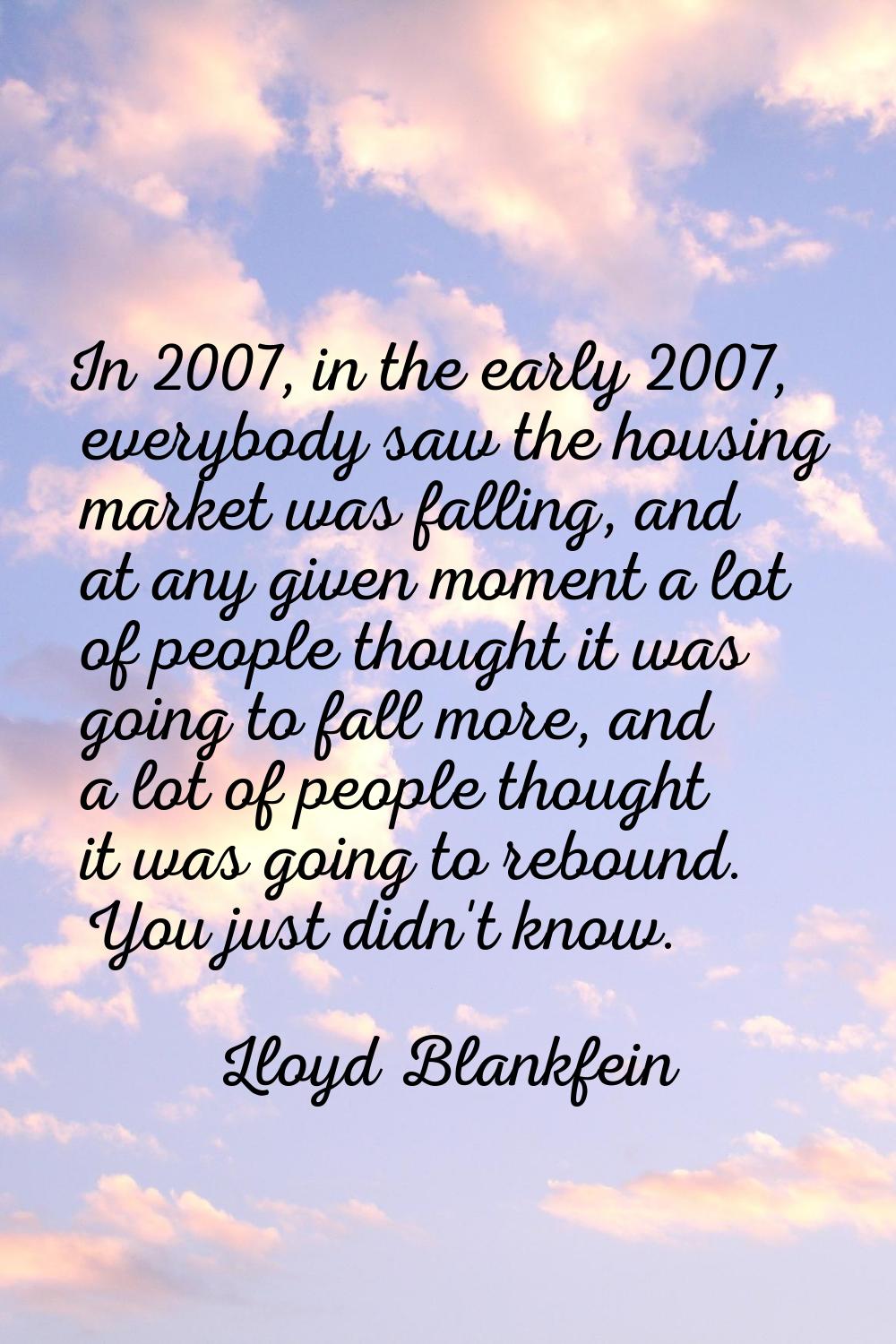 In 2007, in the early 2007, everybody saw the housing market was falling, and at any given moment a