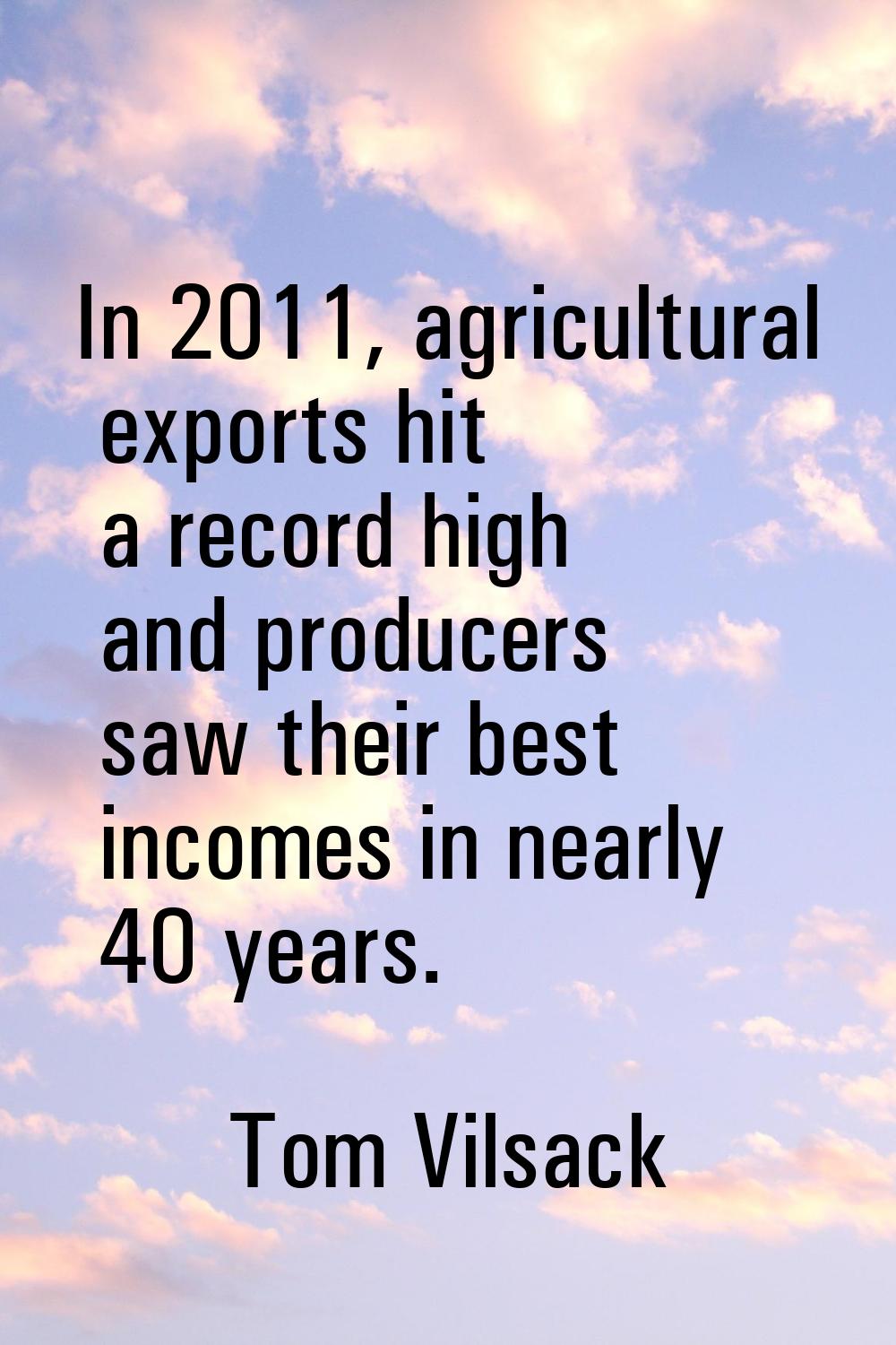 In 2011, agricultural exports hit a record high and producers saw their best incomes in nearly 40 y