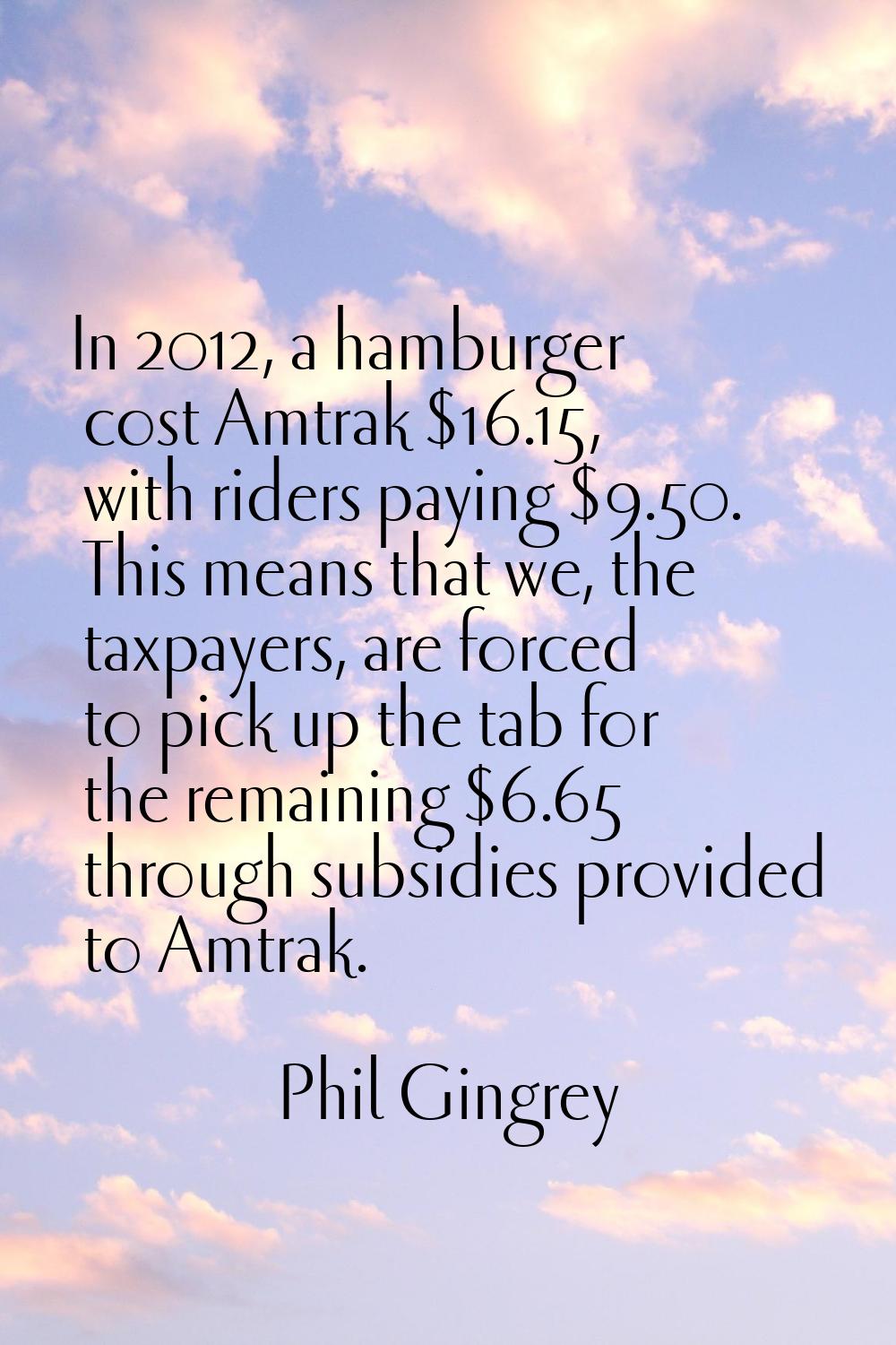 In 2012, a hamburger cost Amtrak $16.15, with riders paying $9.50. This means that we, the taxpayer