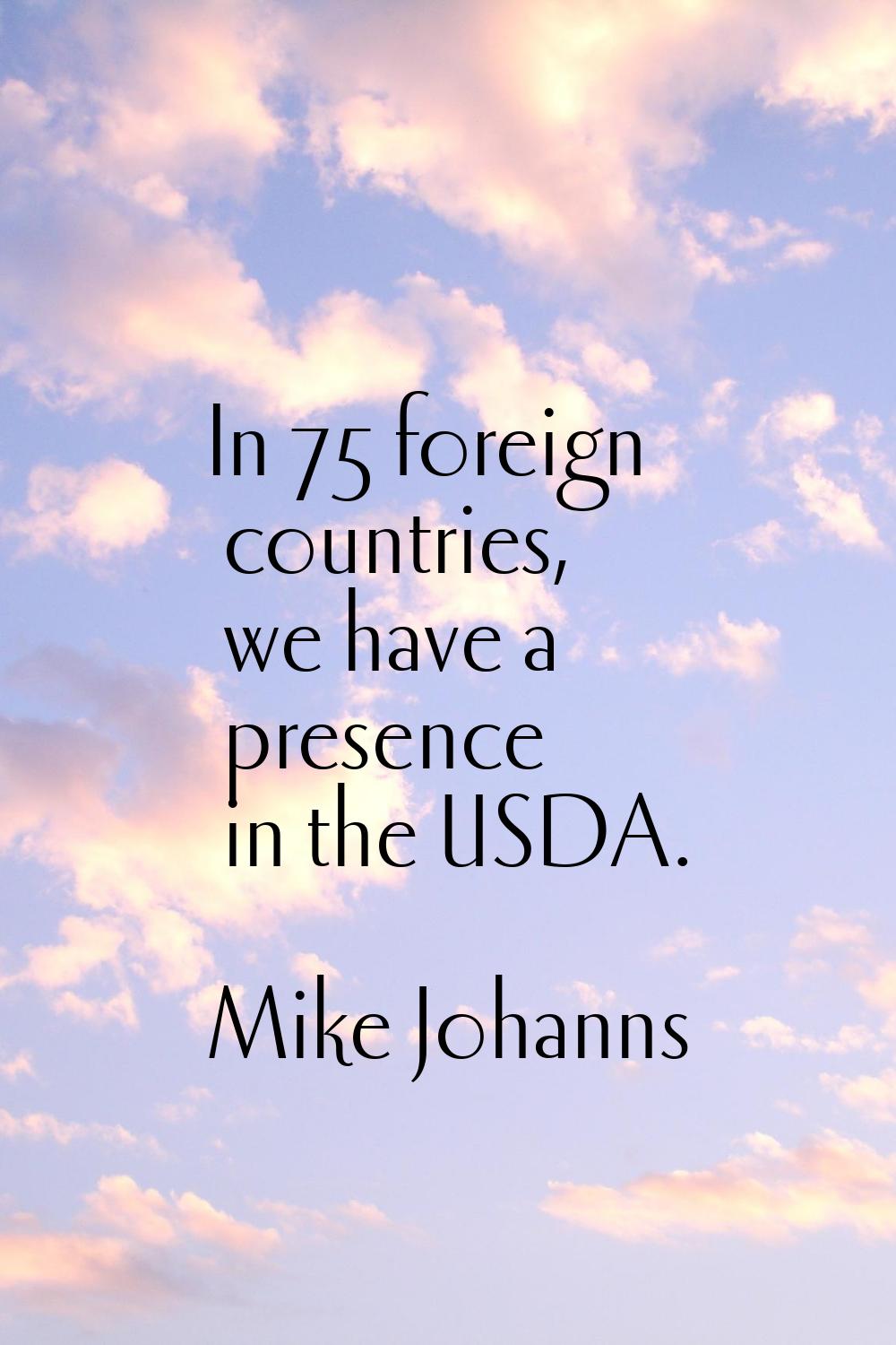 In 75 foreign countries, we have a presence in the USDA.