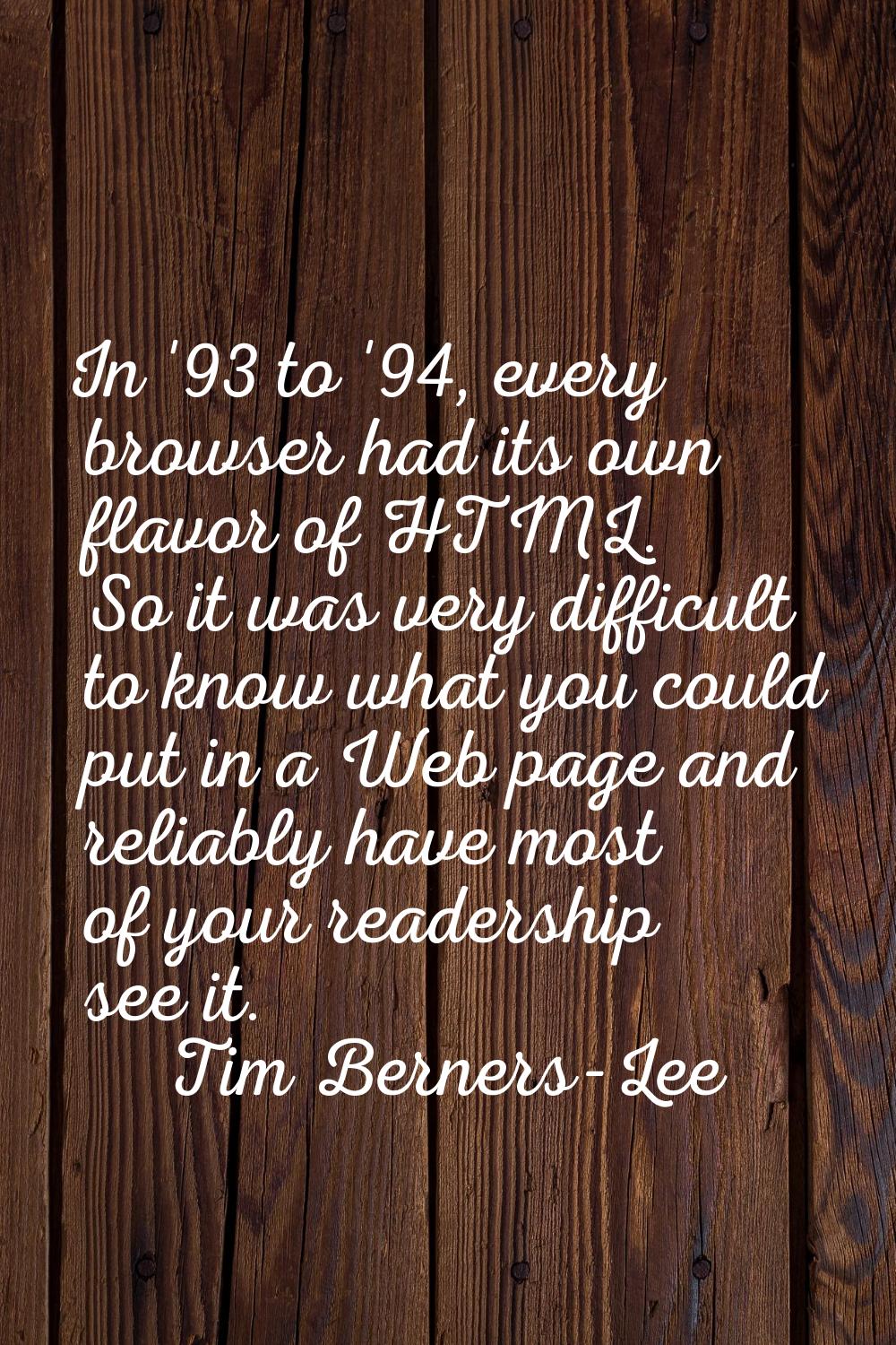 In '93 to '94, every browser had its own flavor of HTML. So it was very difficult to know what you 