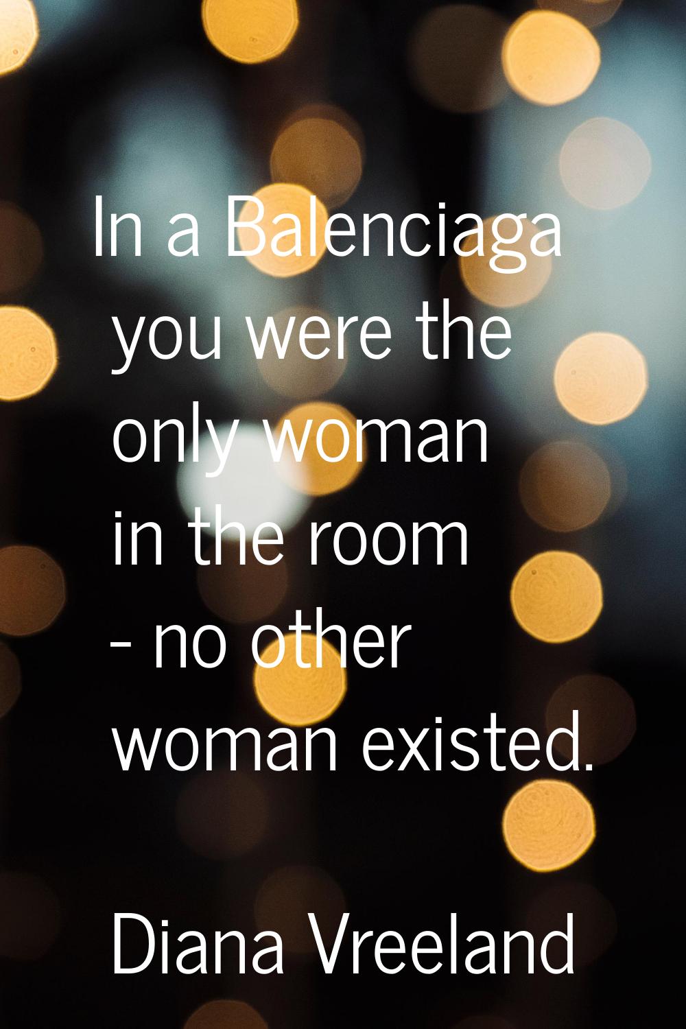 In a Balenciaga you were the only woman in the room - no other woman existed.