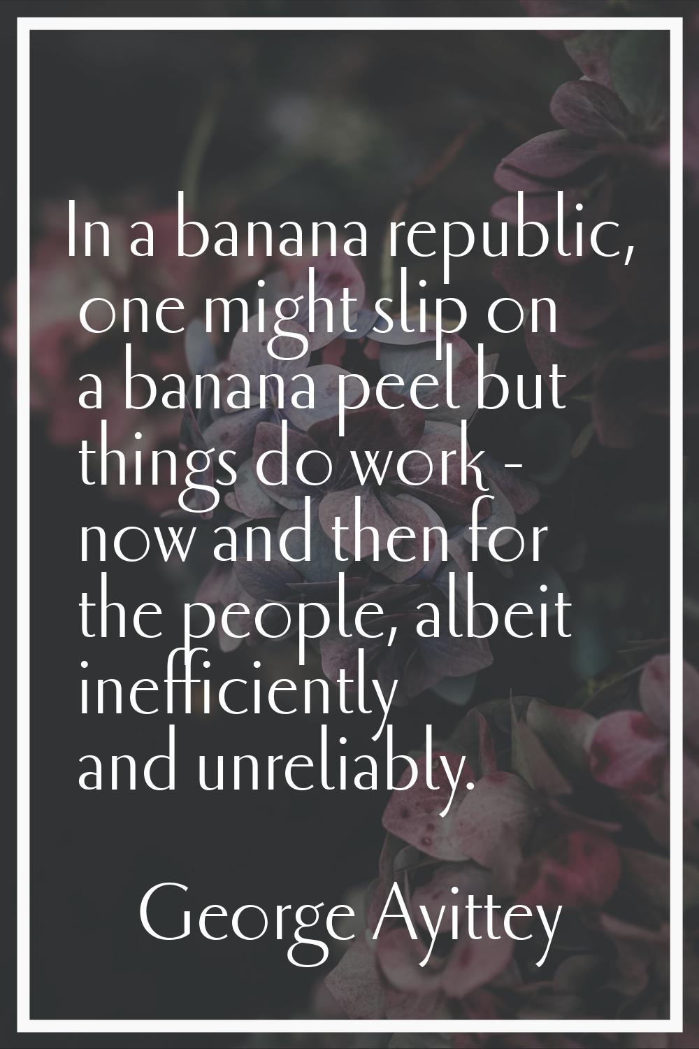 In a banana republic, one might slip on a banana peel but things do work - now and then for the peo