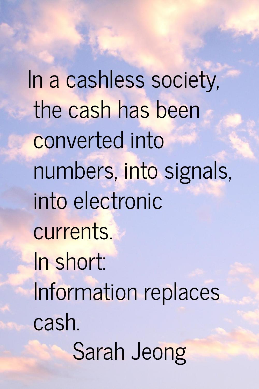 In a cashless society, the cash has been converted into numbers, into signals, into electronic curr