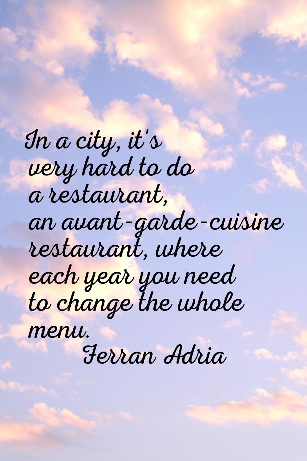 In a city, it's very hard to do a restaurant, an avant-garde-cuisine restaurant, where each year yo