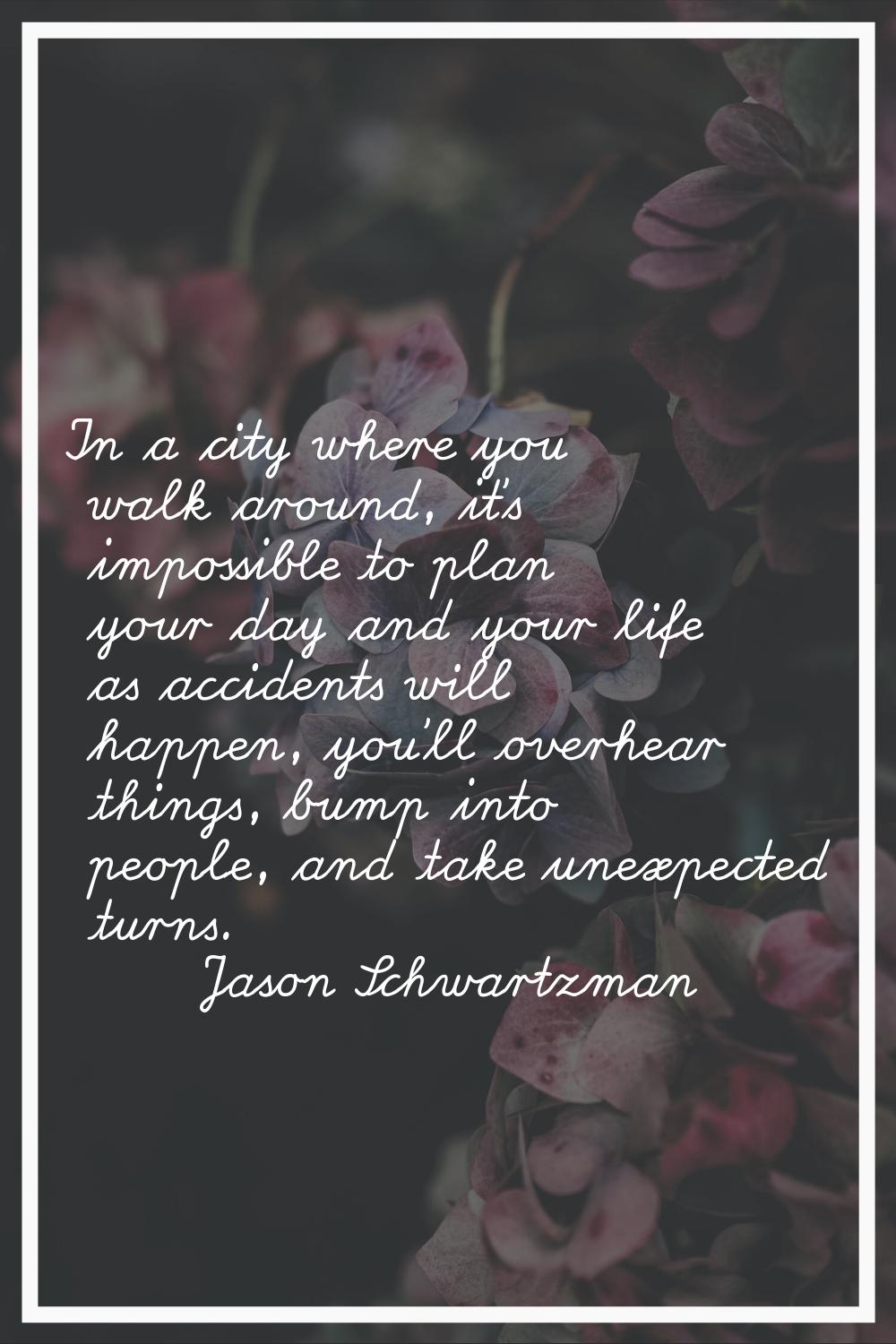 In a city where you walk around, it's impossible to plan your day and your life as accidents will h