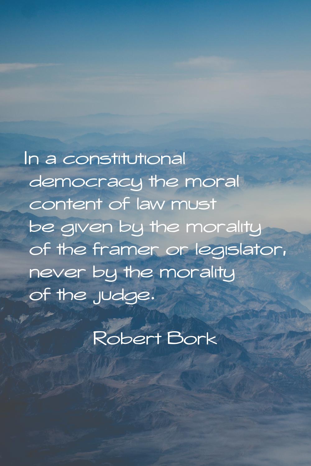 In a constitutional democracy the moral content of law must be given by the morality of the framer 