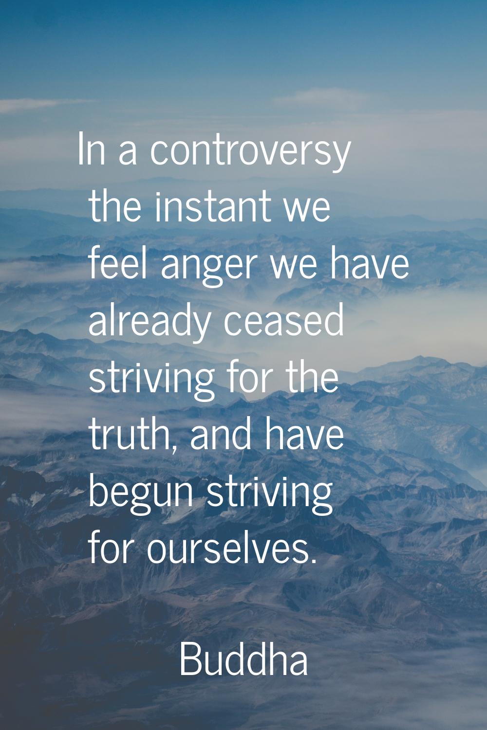In a controversy the instant we feel anger we have already ceased striving for the truth, and have 