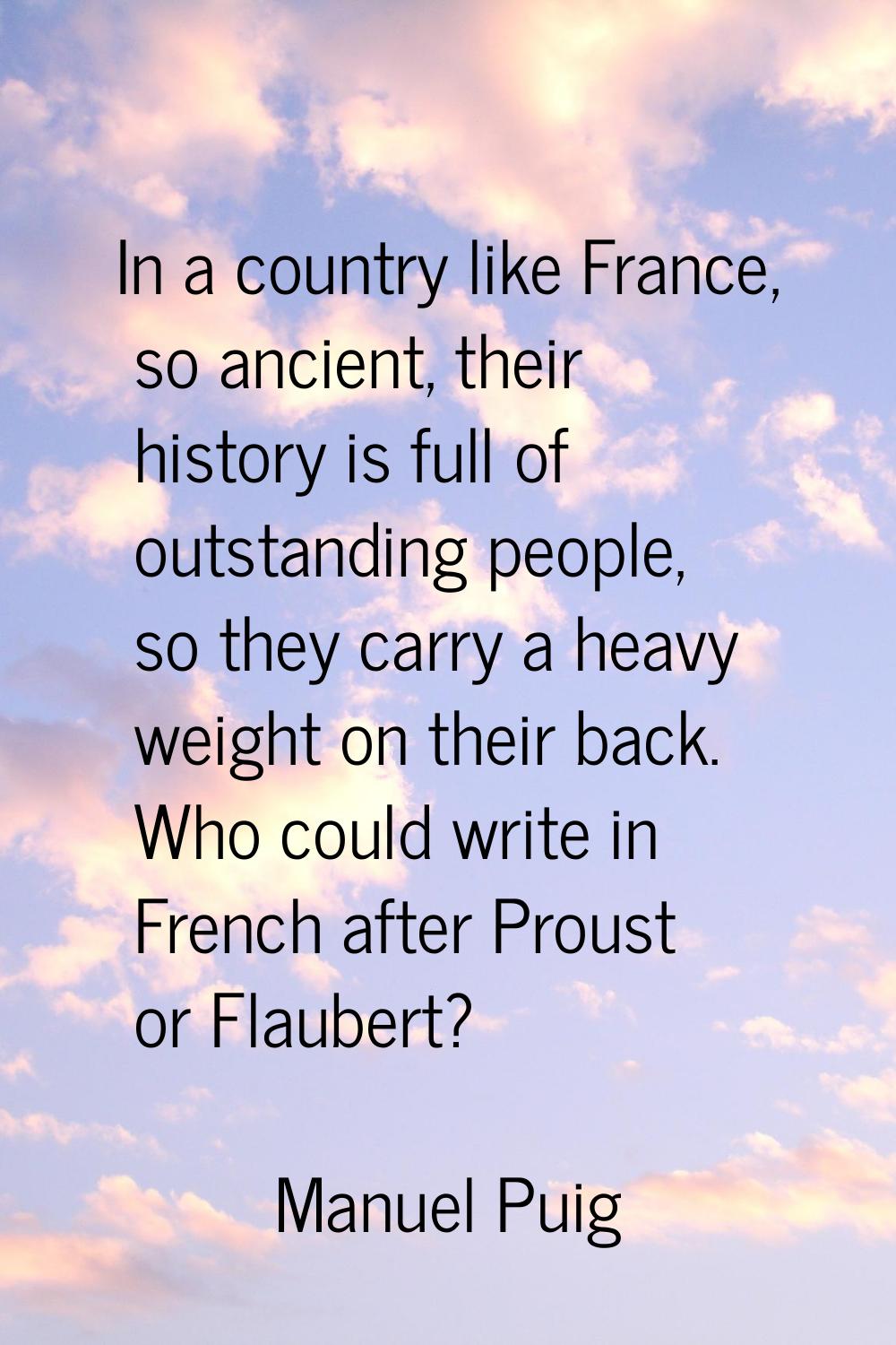 In a country like France, so ancient, their history is full of outstanding people, so they carry a 