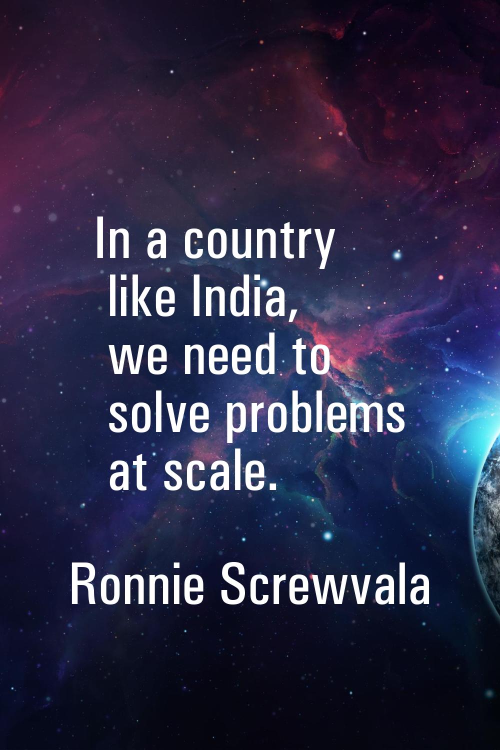In a country like India, we need to solve problems at scale.