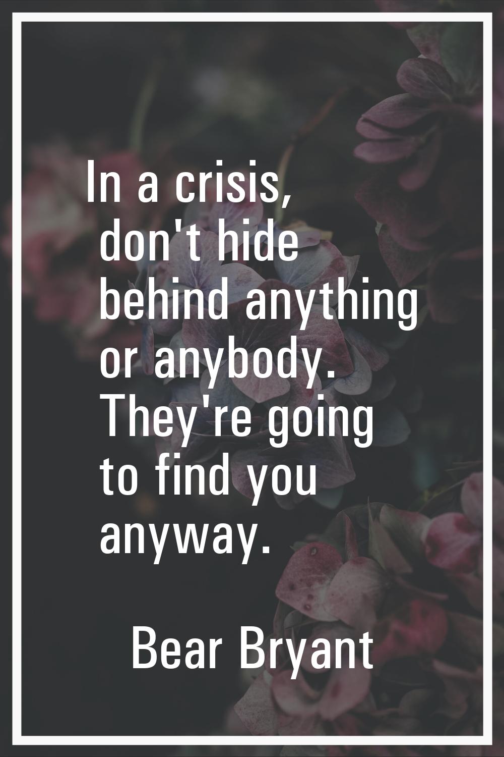 In a crisis, don't hide behind anything or anybody. They're going to find you anyway.
