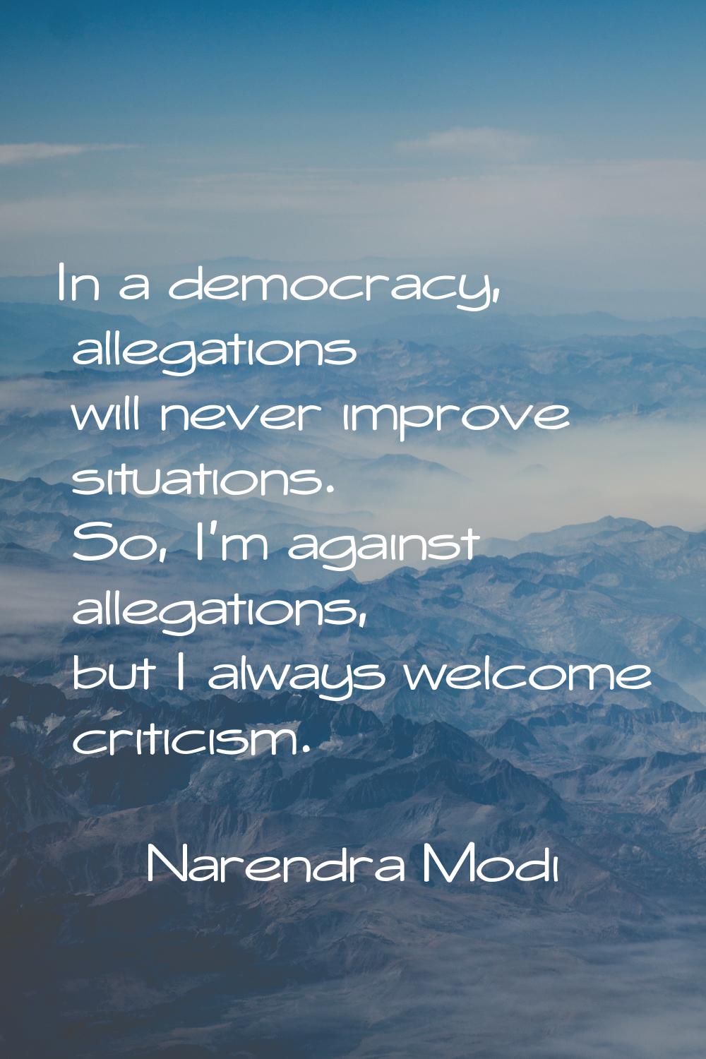In a democracy, allegations will never improve situations. So, I'm against allegations, but I alway