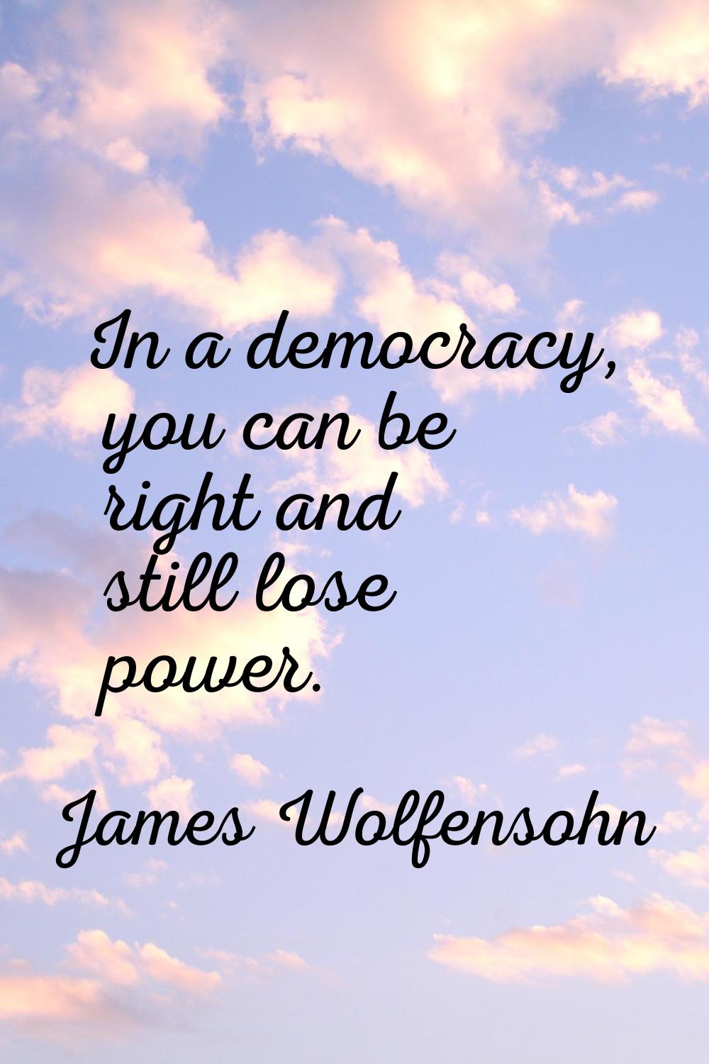 In a democracy, you can be right and still lose power.