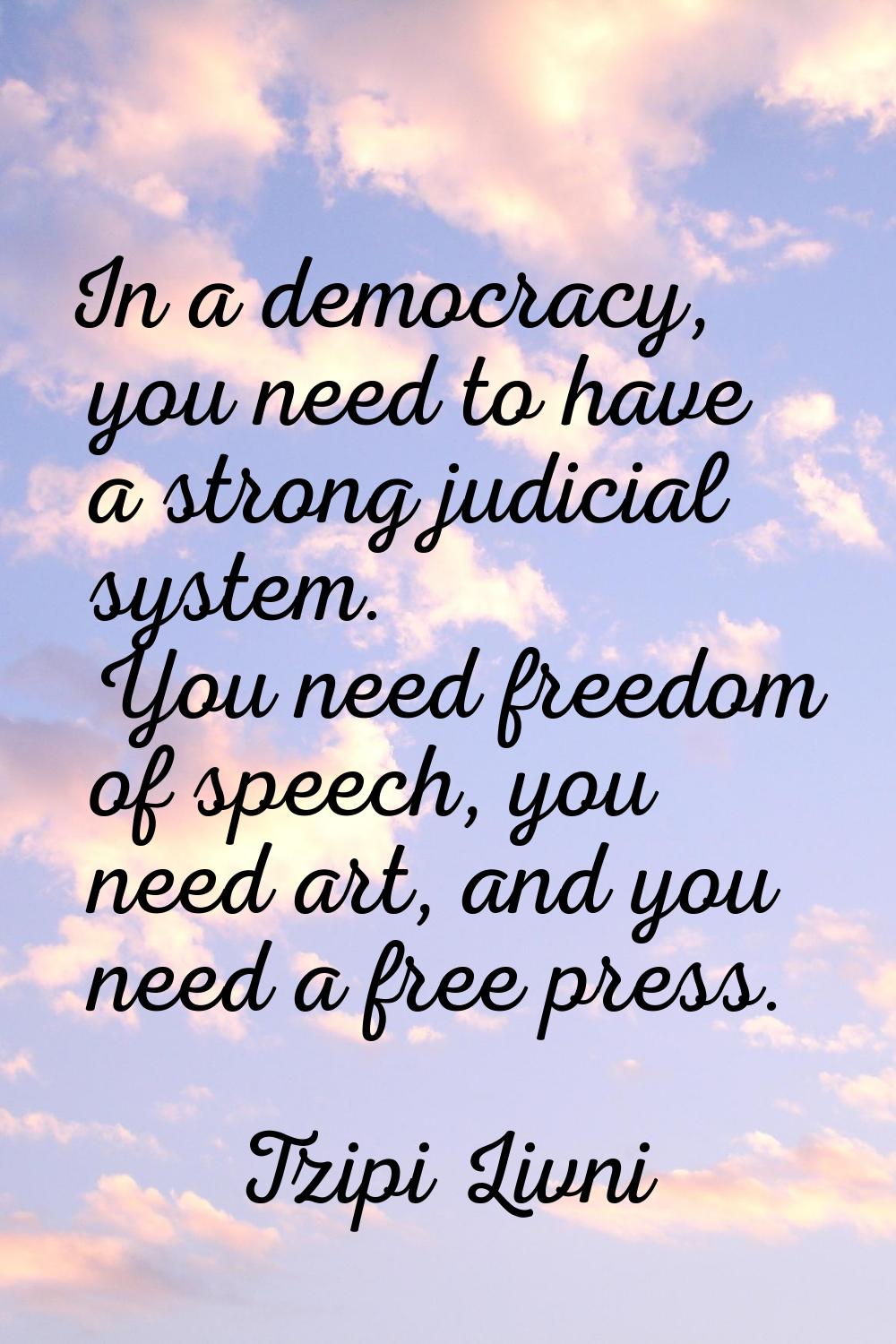 In a democracy, you need to have a strong judicial system. You need freedom of speech, you need art