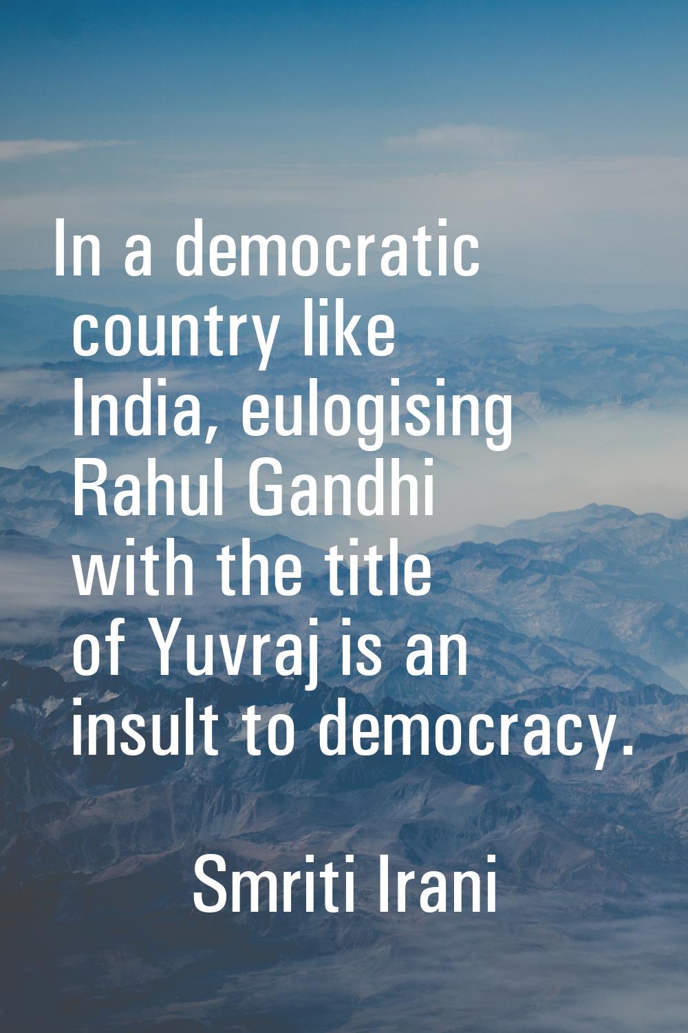 In a democratic country like India, eulogising Rahul Gandhi with the title of Yuvraj is an insult t