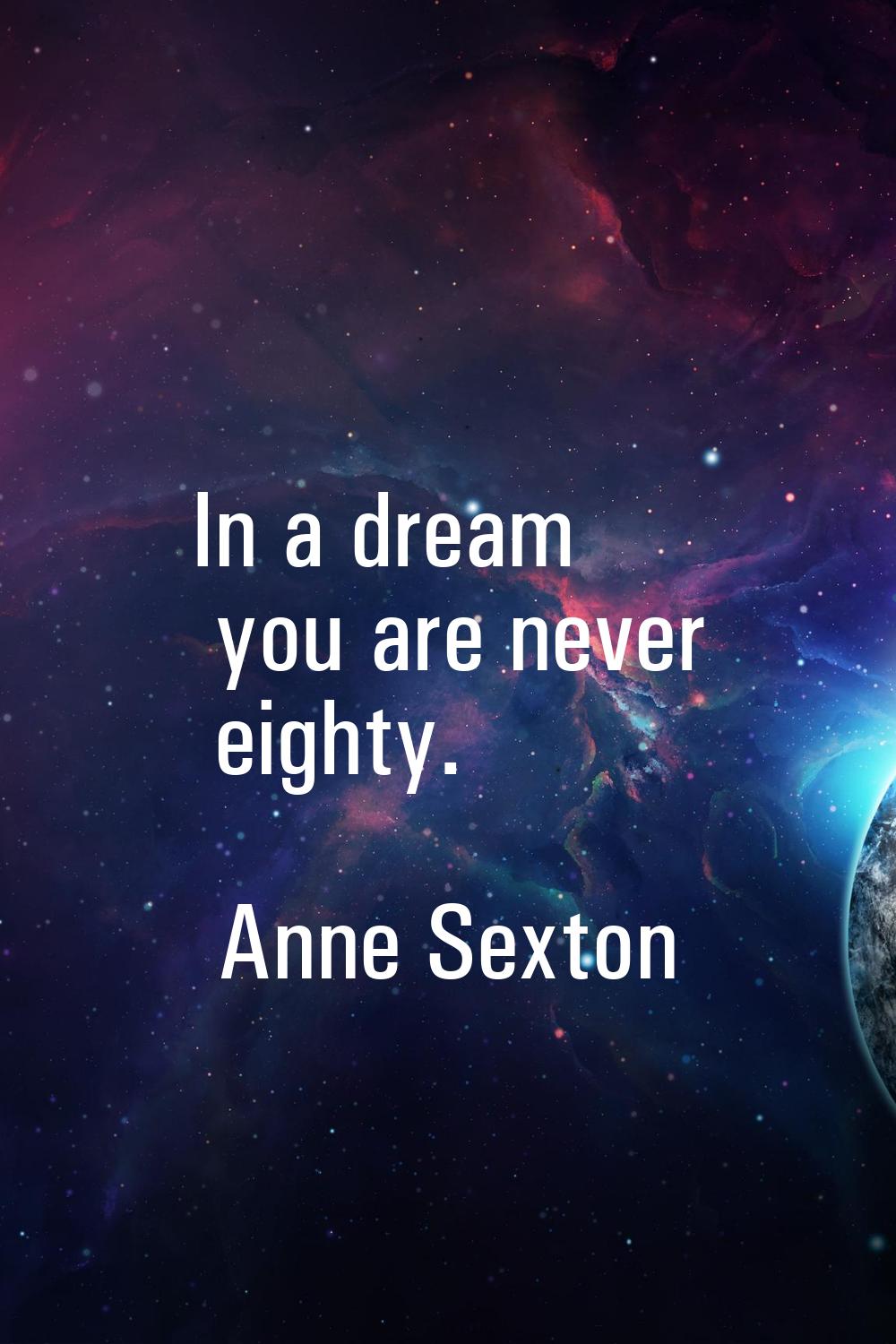 In a dream you are never eighty.