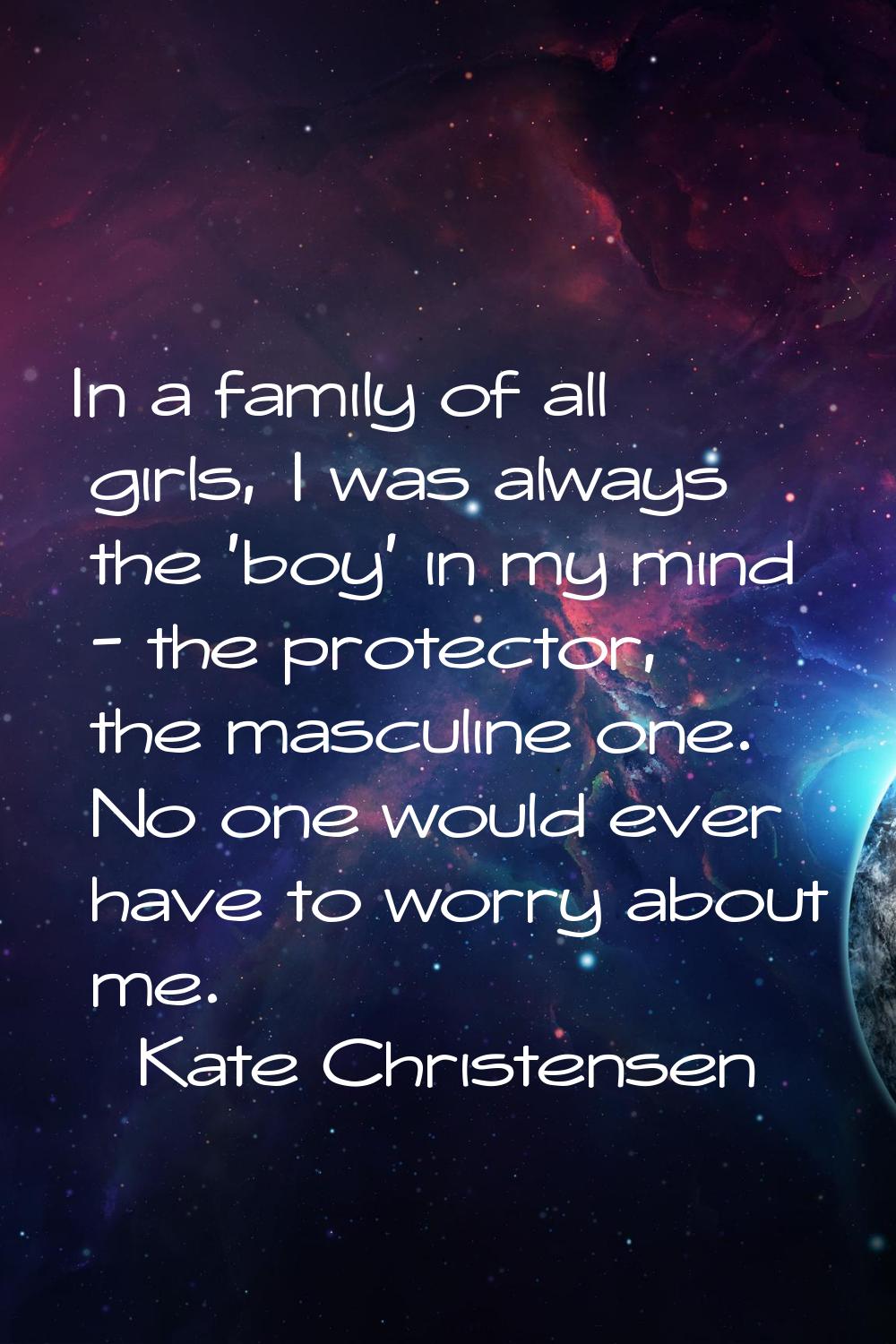 In a family of all girls, I was always the 'boy' in my mind - the protector, the masculine one. No 
