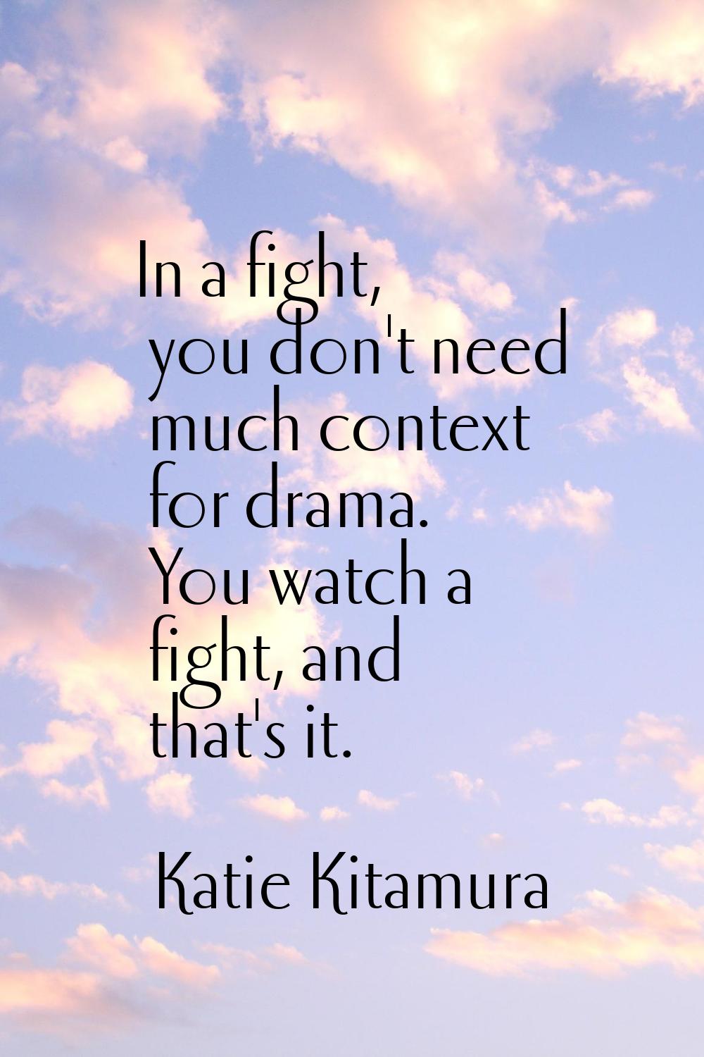 In a fight, you don't need much context for drama. You watch a fight, and that's it.