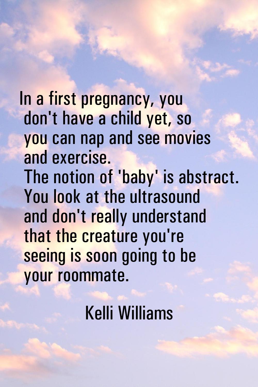In a first pregnancy, you don't have a child yet, so you can nap and see movies and exercise. The n