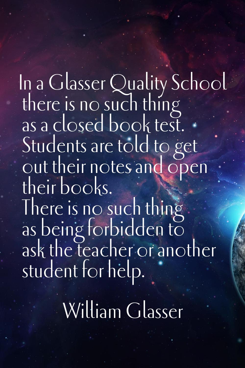 In a Glasser Quality School there is no such thing as a closed book test. Students are told to get 
