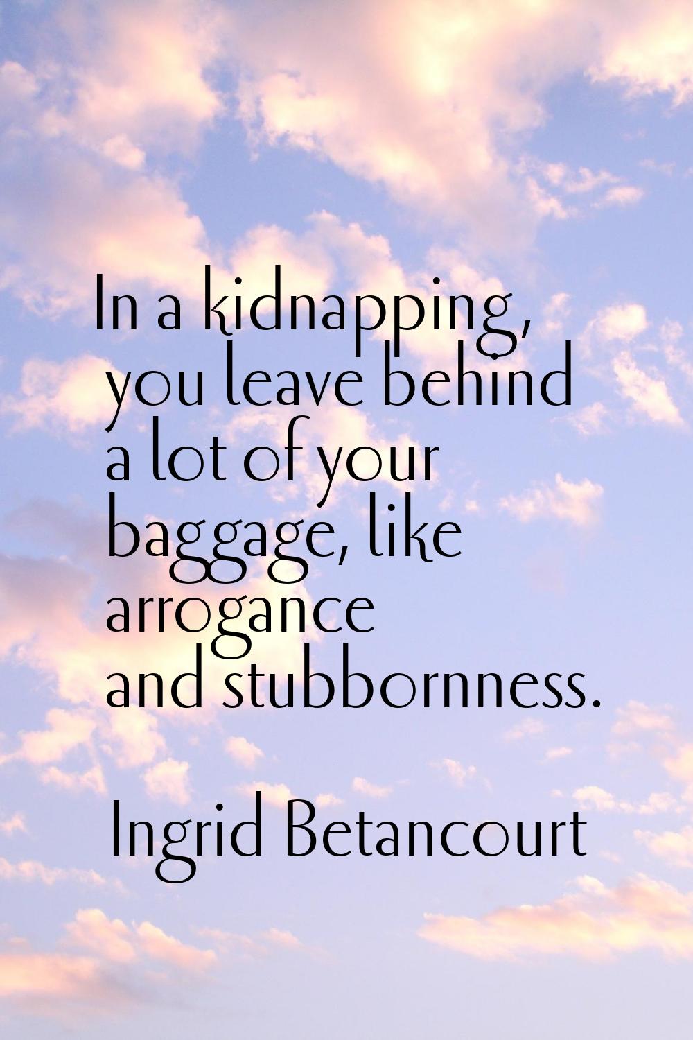 In a kidnapping, you leave behind a lot of your baggage, like arrogance and stubbornness.