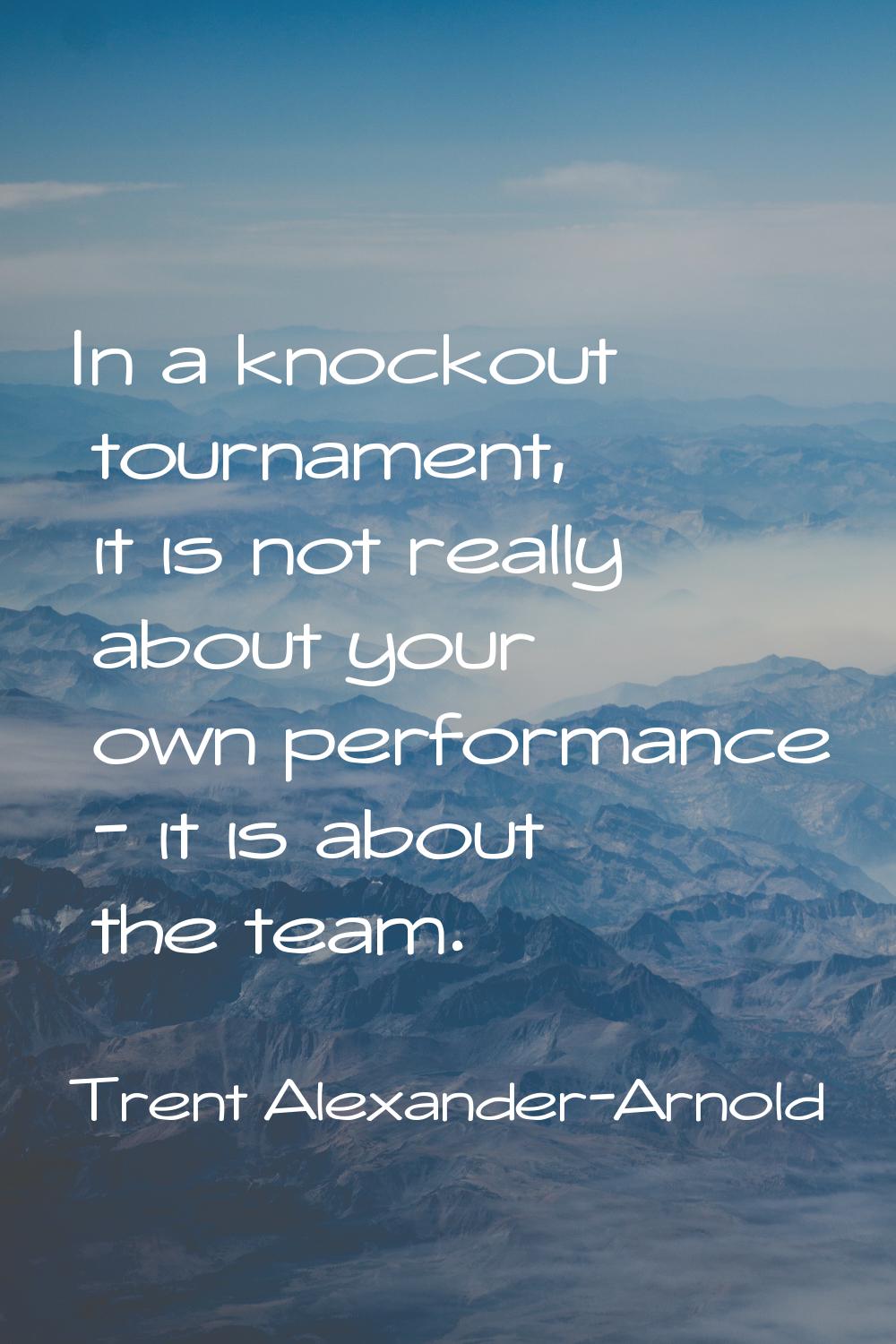 In a knockout tournament, it is not really about your own performance - it is about the team.