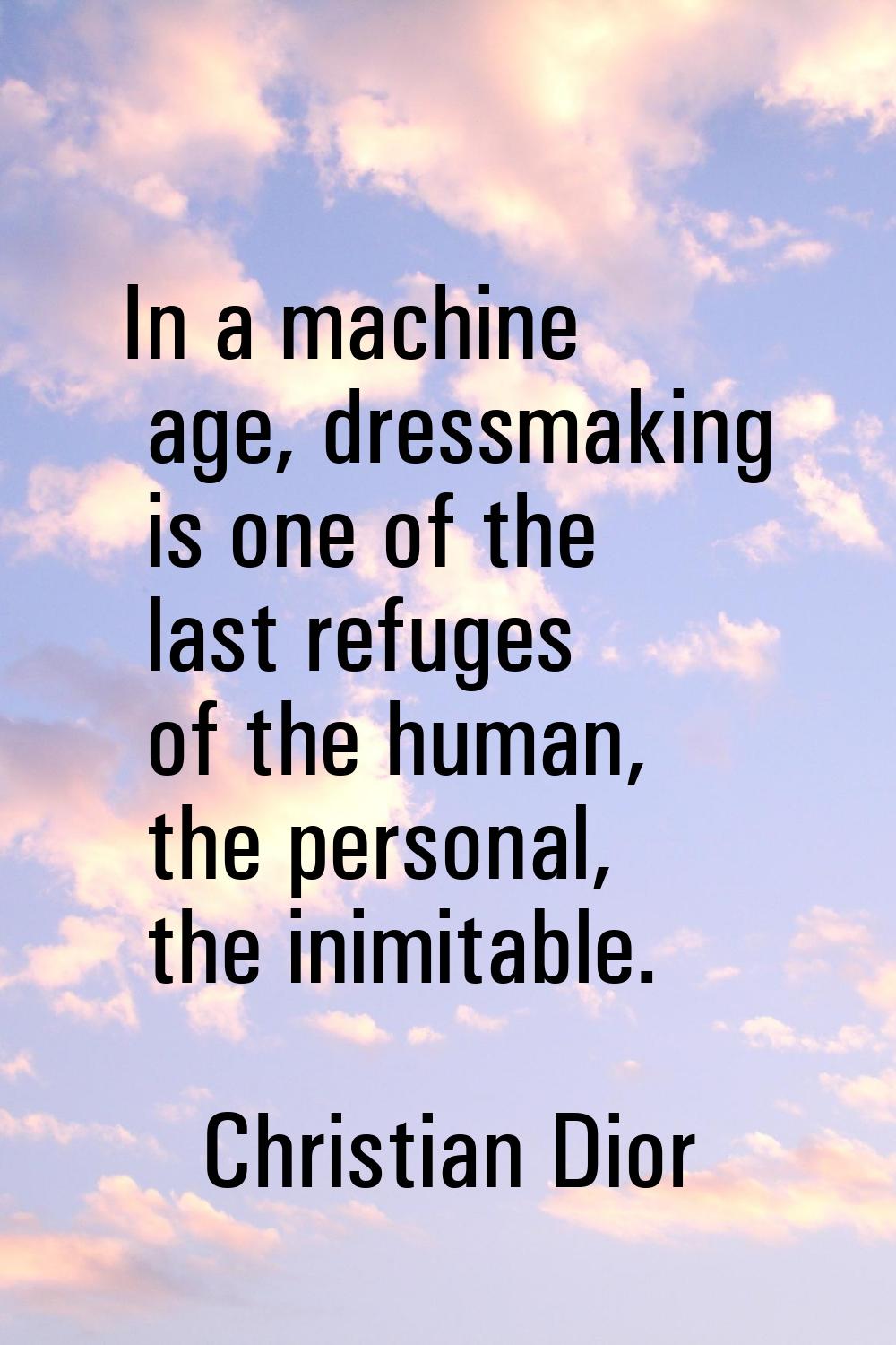 In a machine age, dressmaking is one of the last refuges of the human, the personal, the inimitable