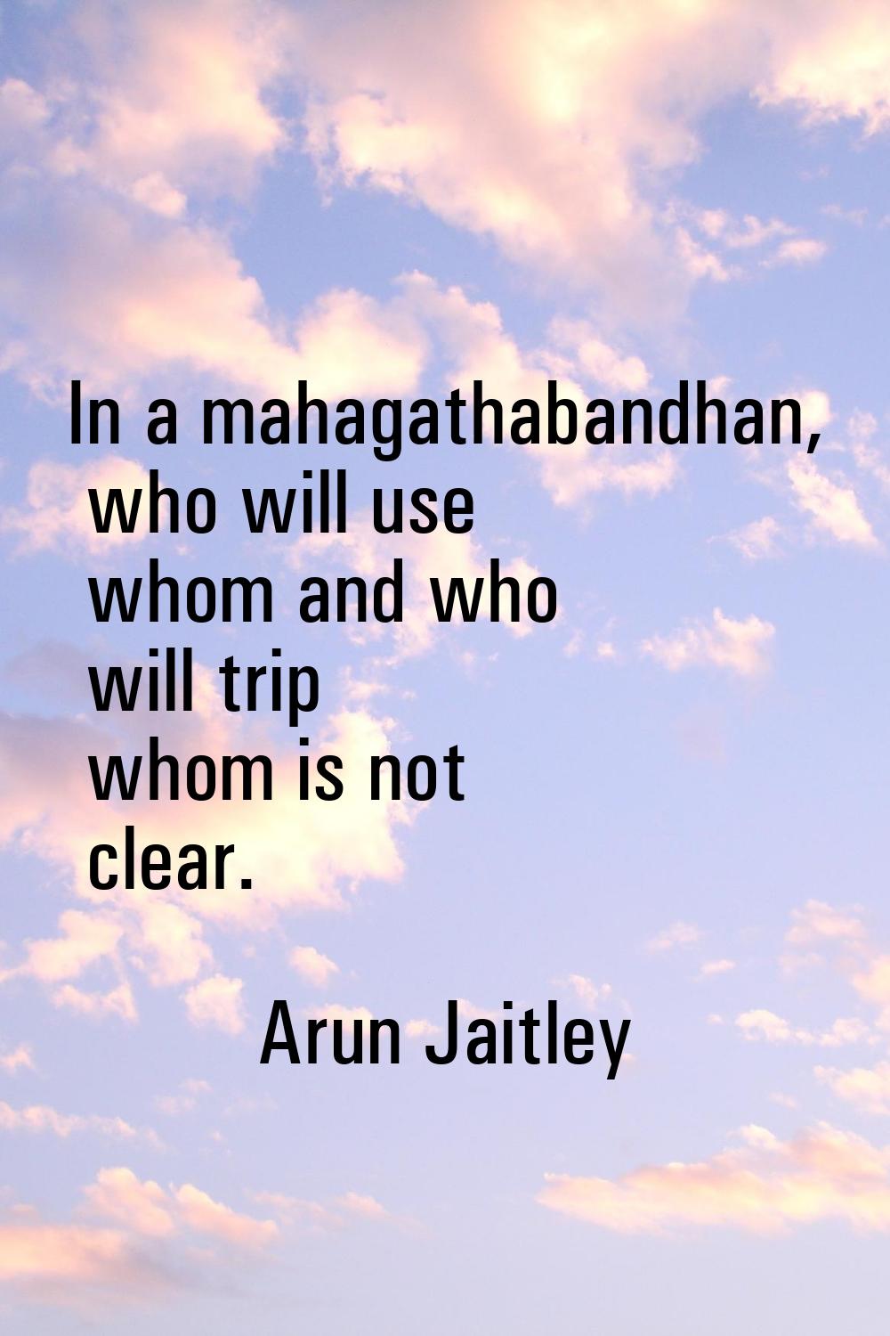 In a mahagathabandhan, who will use whom and who will trip whom is not clear.