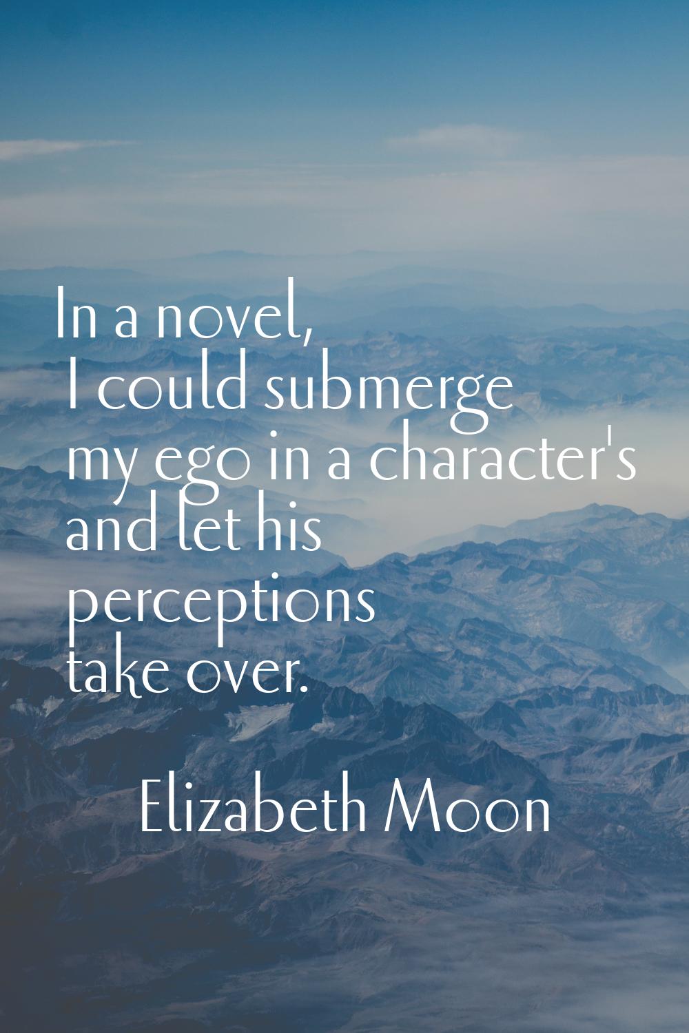 In a novel, I could submerge my ego in a character's and let his perceptions take over.