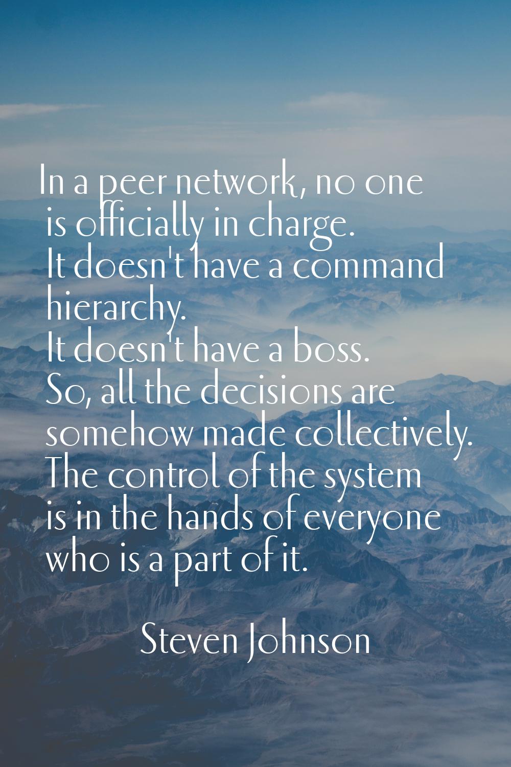 In a peer network, no one is officially in charge. It doesn't have a command hierarchy. It doesn't 
