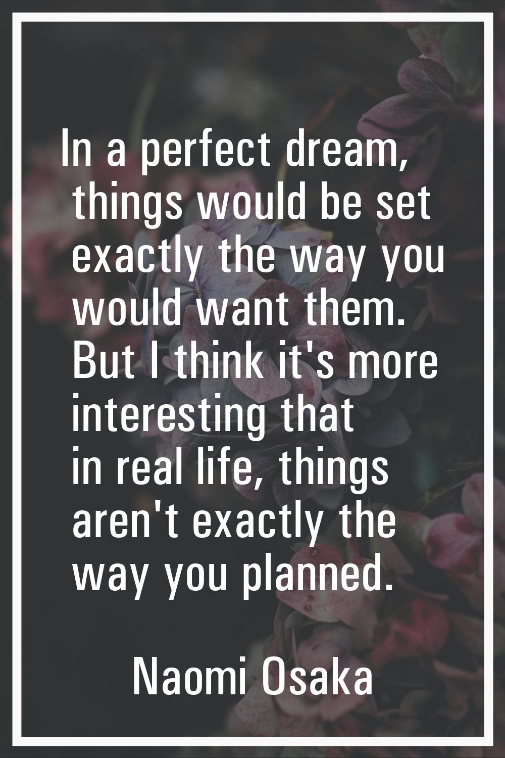 In a perfect dream, things would be set exactly the way you would want them. But I think it's more 