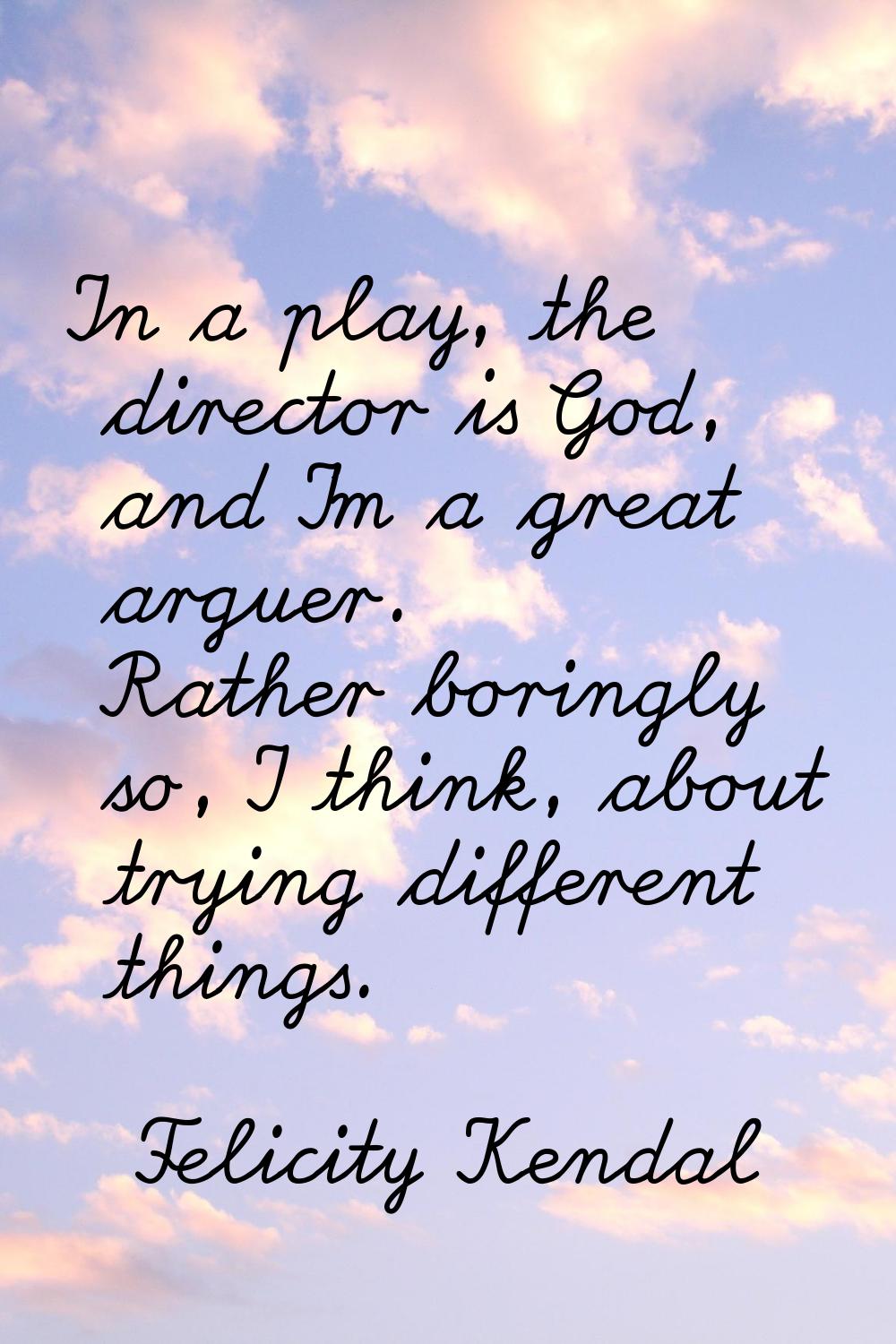 In a play, the director is God, and I'm a great arguer. Rather boringly so, I think, about trying d