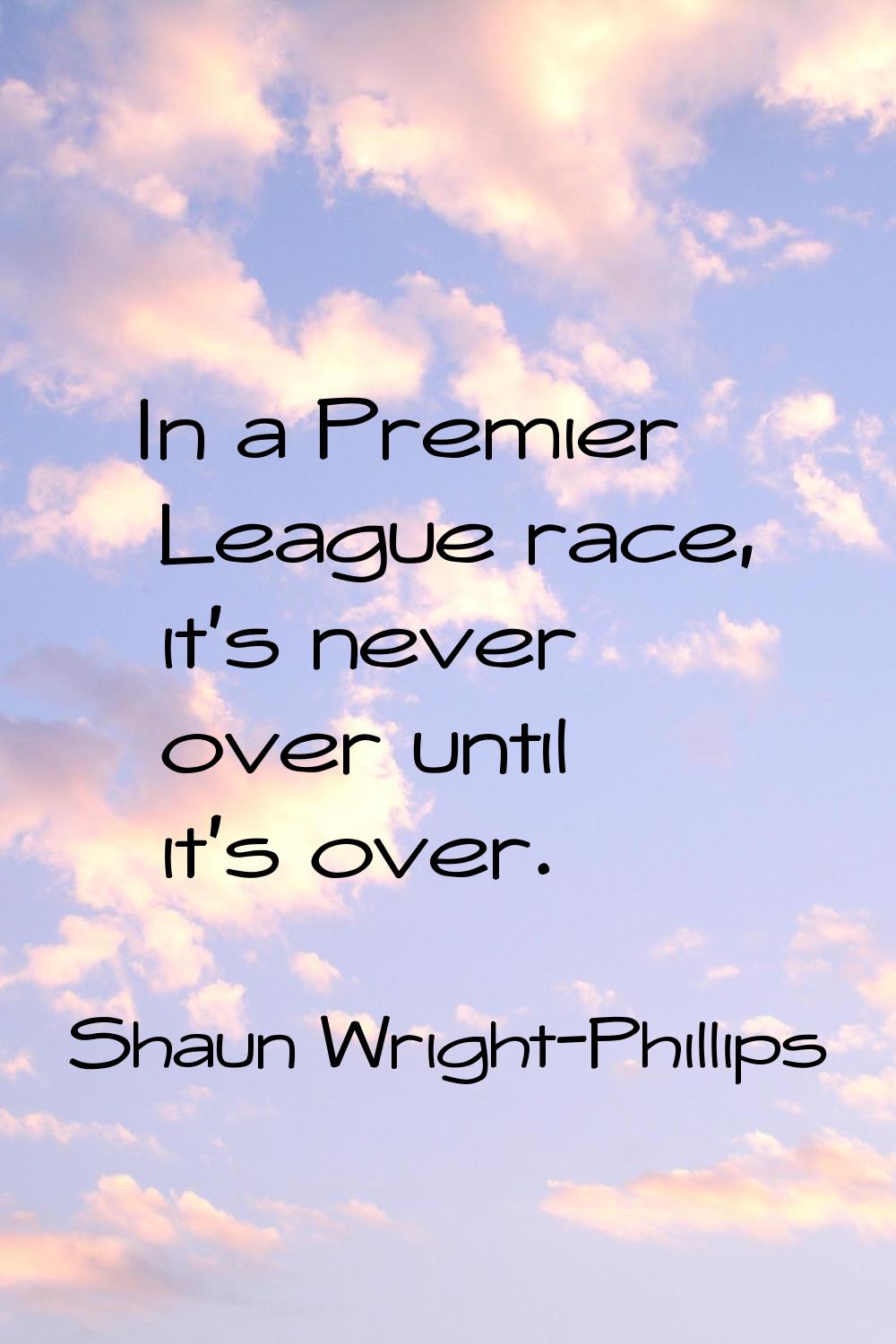 In a Premier League race, it's never over until it's over.