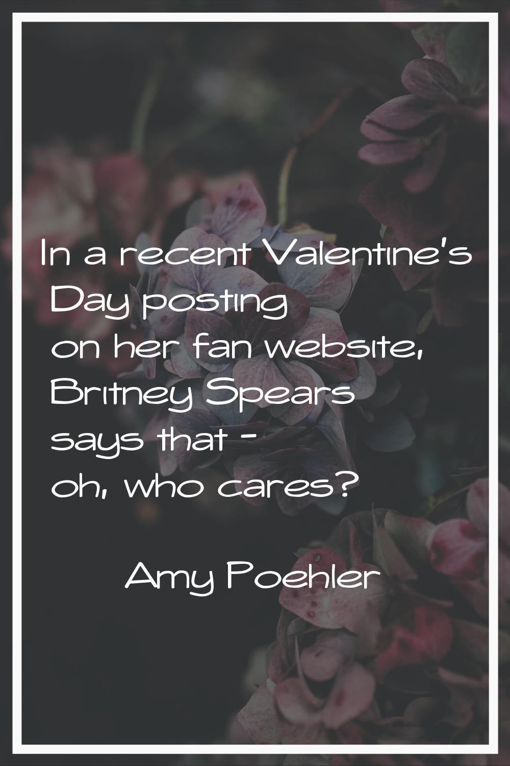 In a recent Valentine's Day posting on her fan website, Britney Spears says that - oh, who cares?