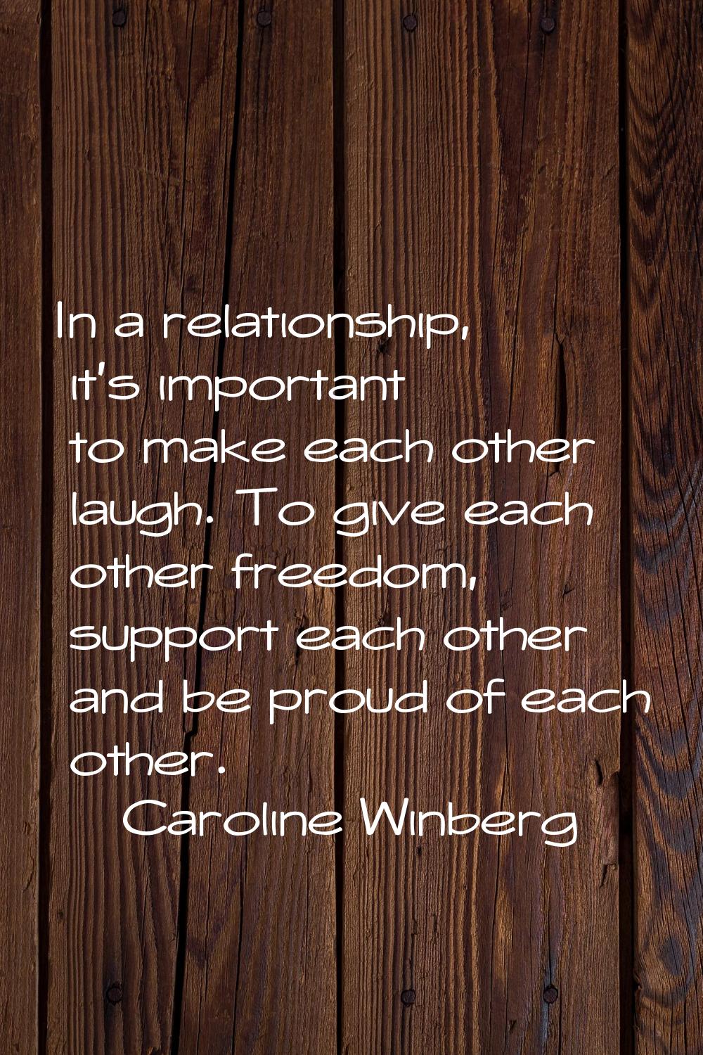 In a relationship, it's important to make each other laugh. To give each other freedom, support eac