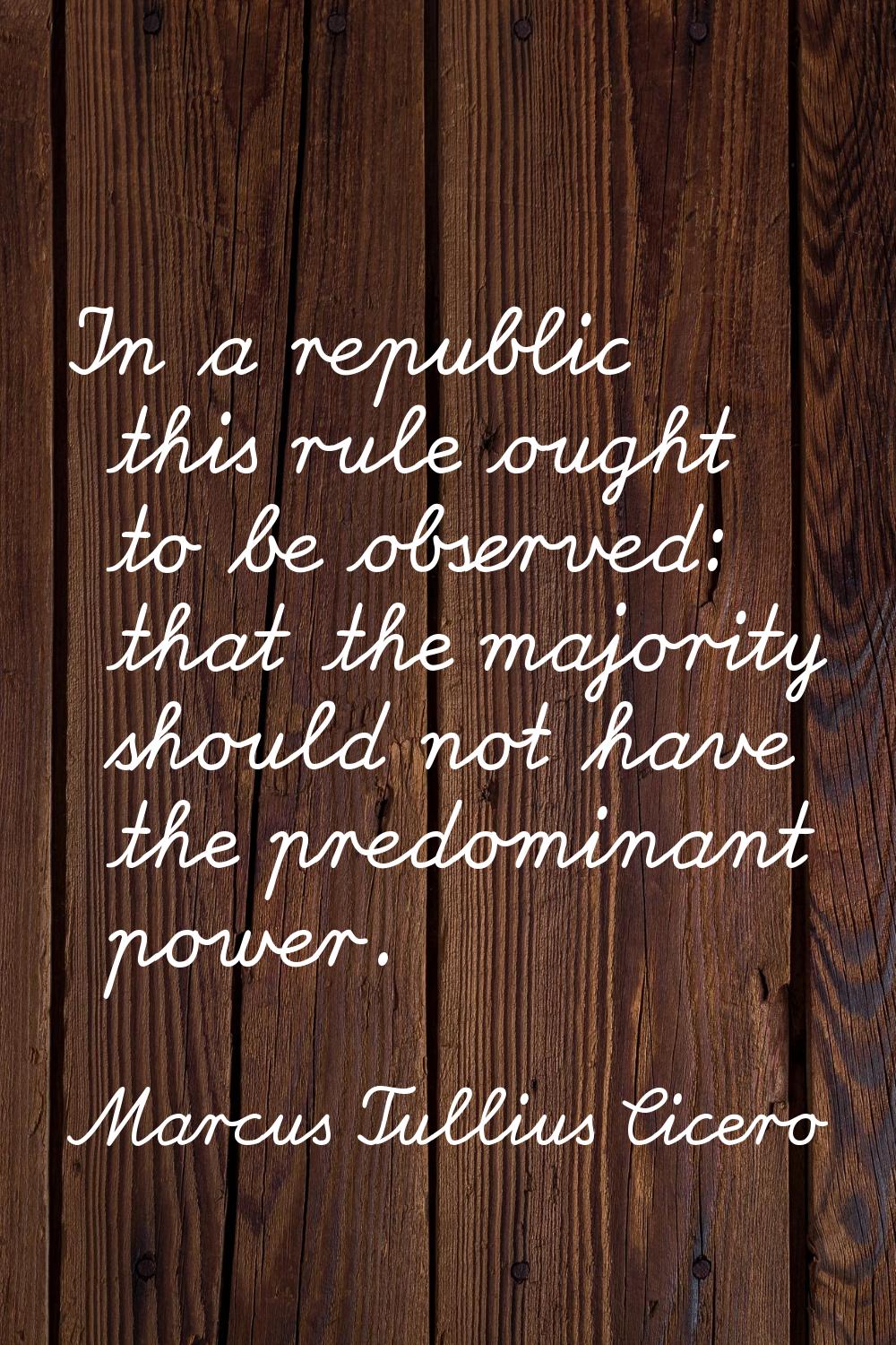 In a republic this rule ought to be observed: that the majority should not have the predominant pow