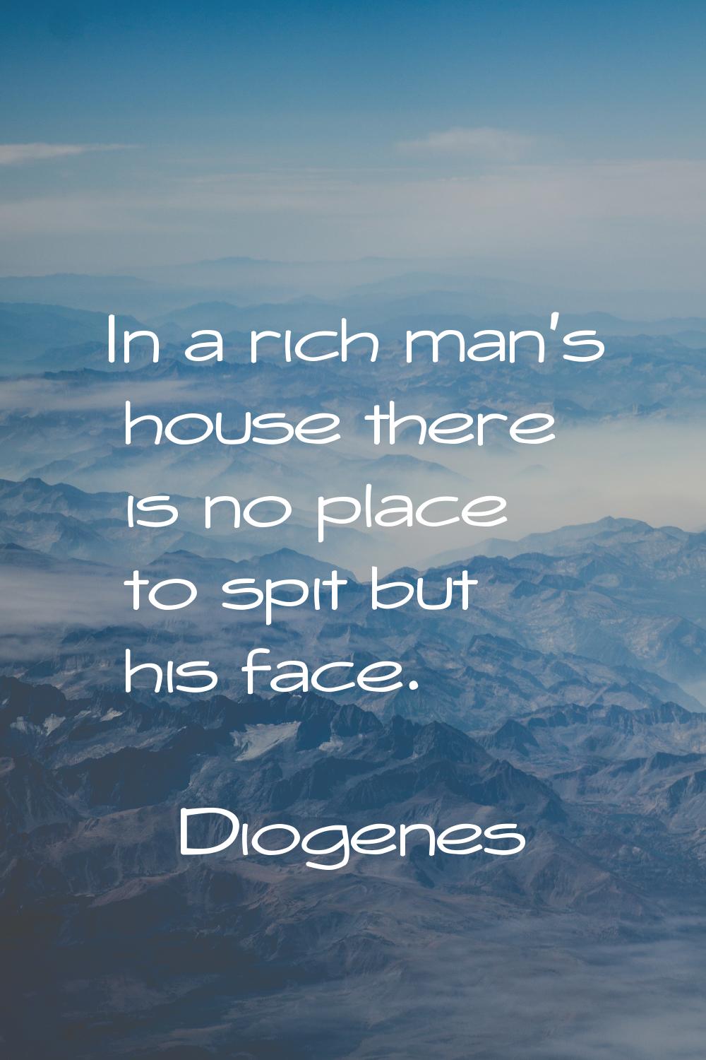 In a rich man's house there is no place to spit but his face.