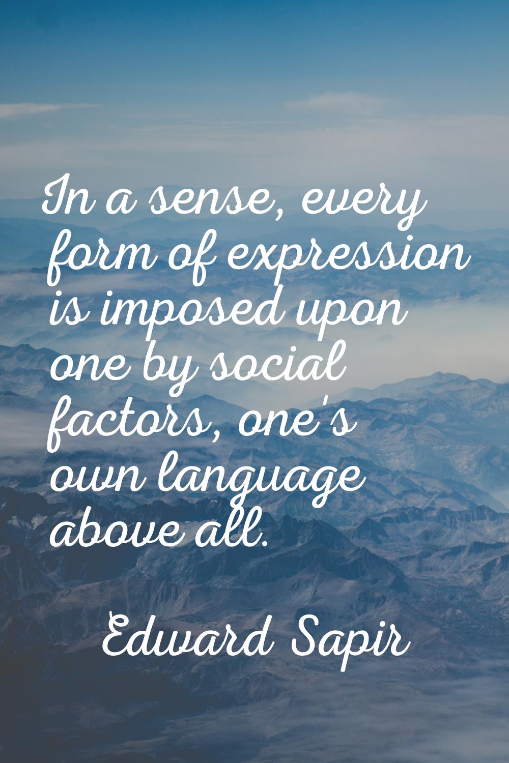 In a sense, every form of expression is imposed upon one by social factors, one's own language abov