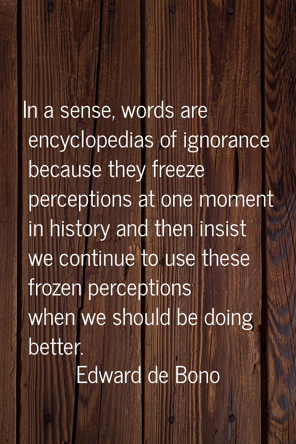 In a sense, words are encyclopedias of ignorance because they freeze perceptions at one moment in h