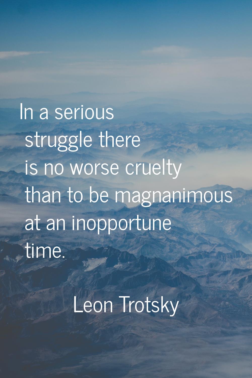 In a serious struggle there is no worse cruelty than to be magnanimous at an inopportune time.