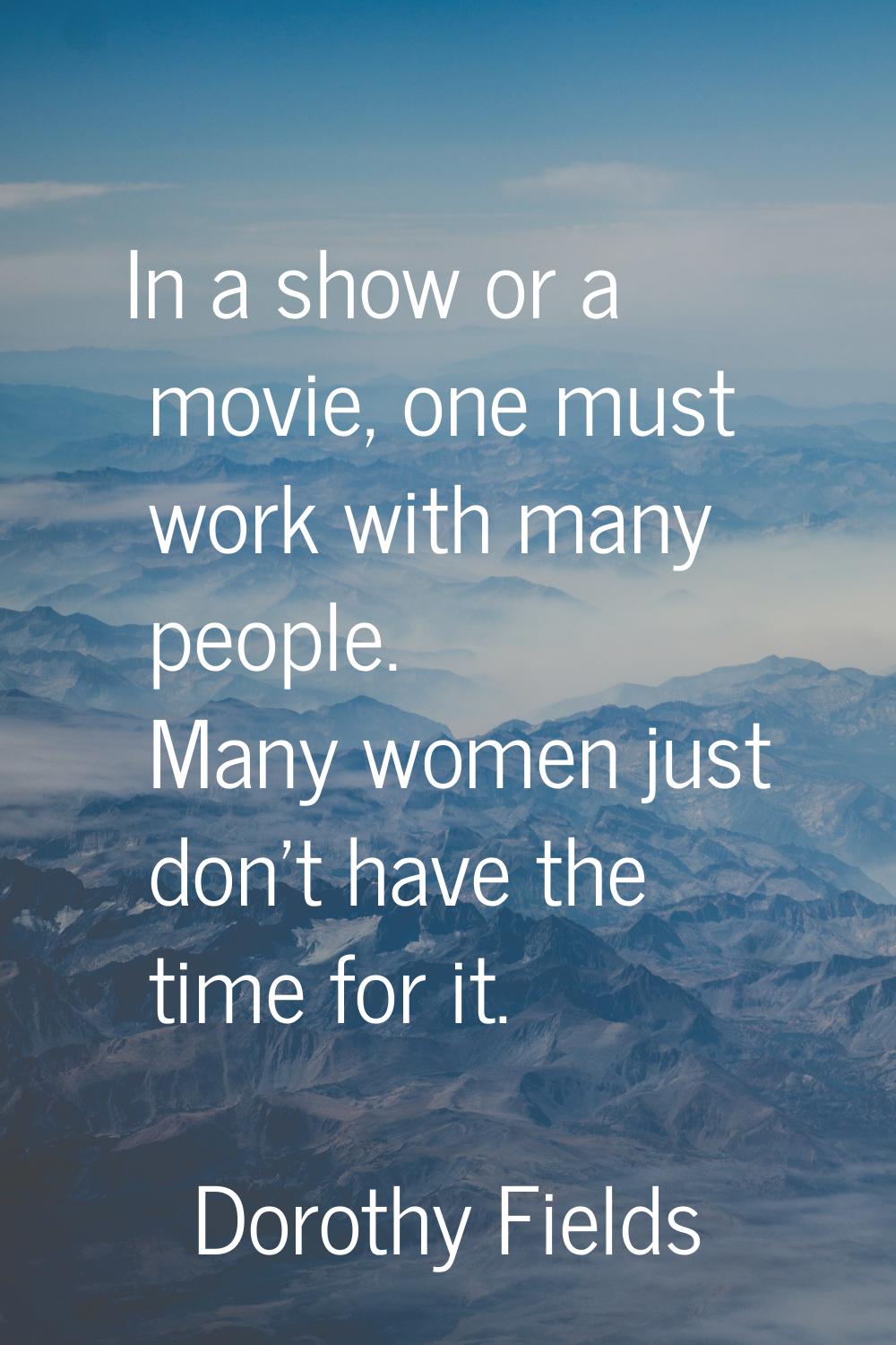 In a show or a movie, one must work with many people. Many women just don't have the time for it.
