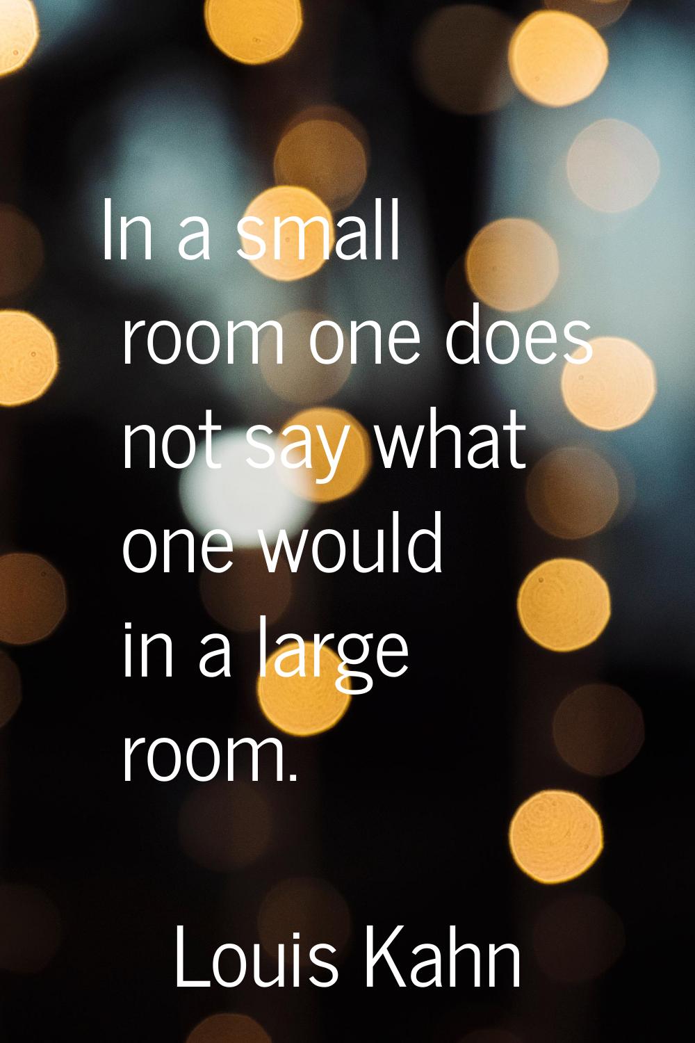 In a small room one does not say what one would in a large room.