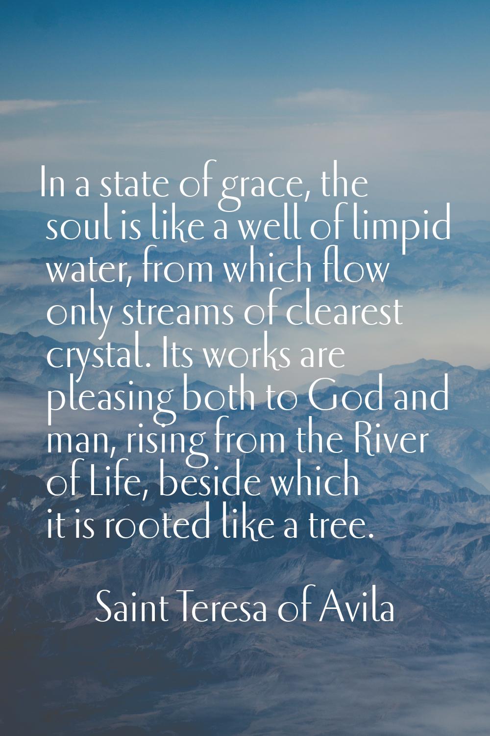In a state of grace, the soul is like a well of limpid water, from which flow only streams of clear