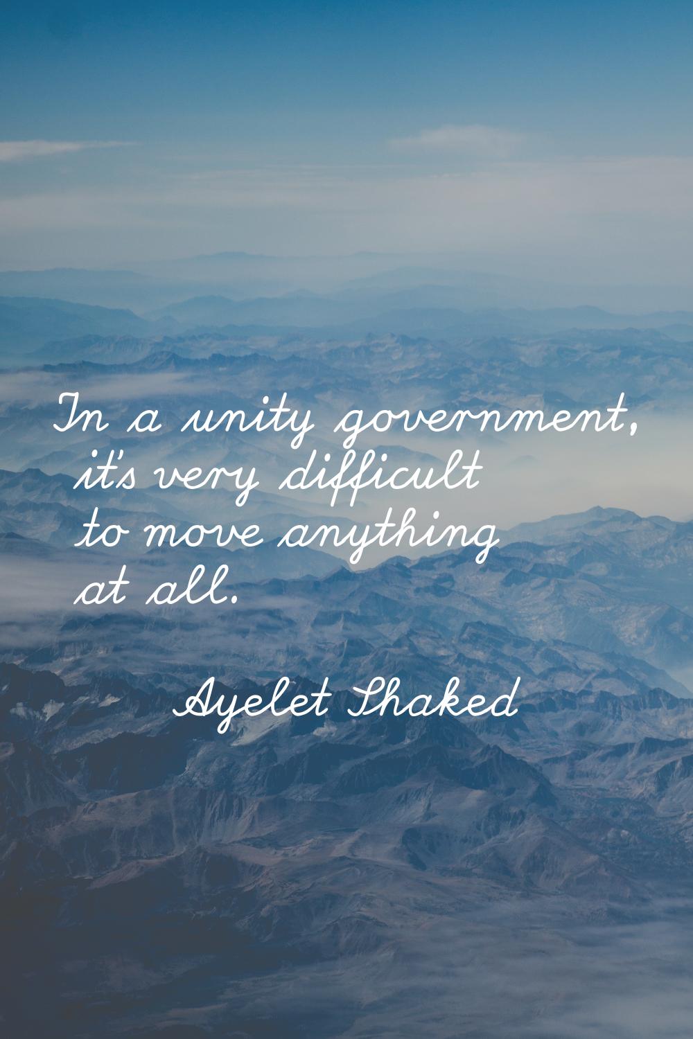 In a unity government, it's very difficult to move anything at all.